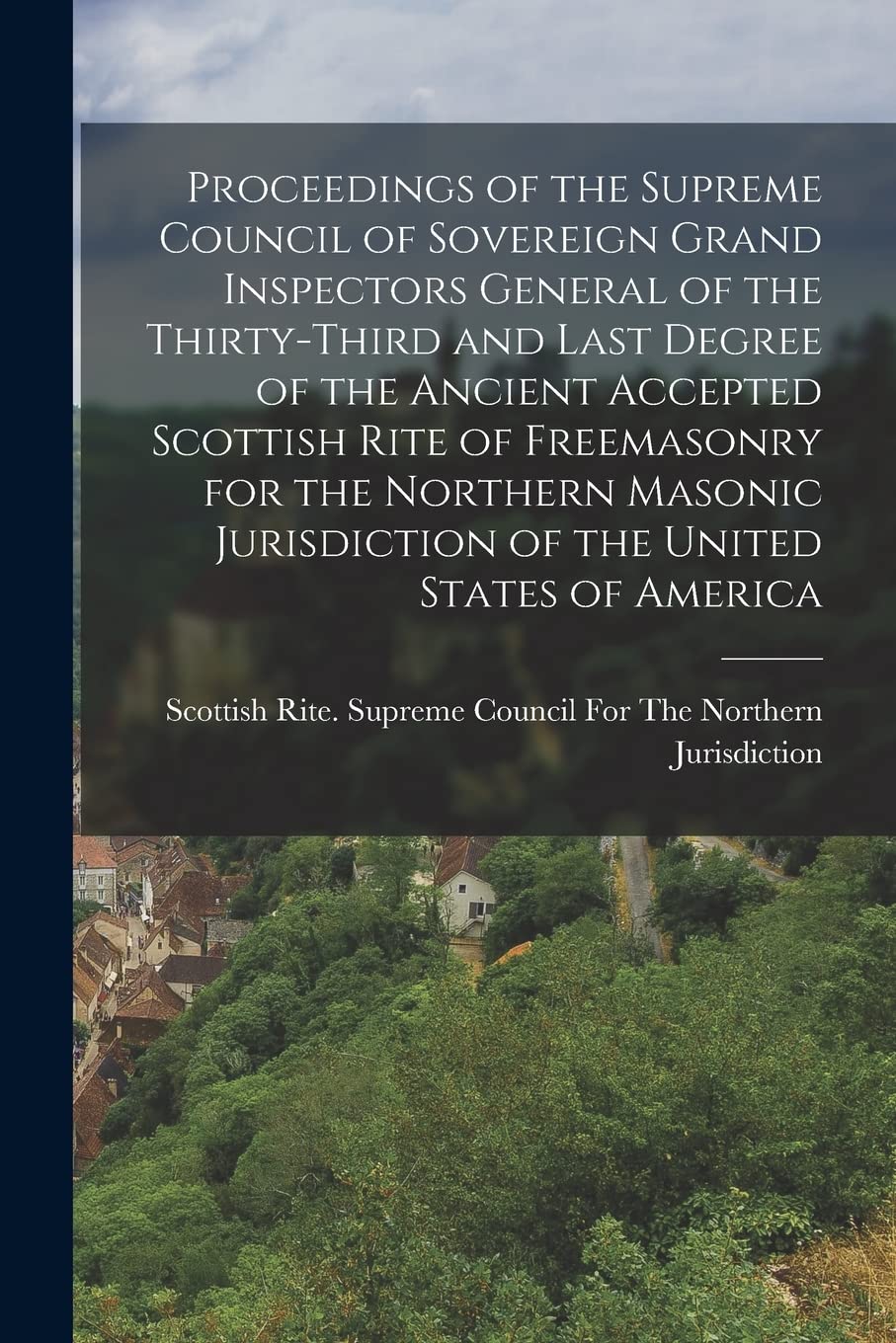 Proceedings of the Supreme Council of Sovereign Grand Inspectors General of the Thirty-Third and Last Degree of the Ancient Accepted Scottish Rite of ... Jurisdiction of the United States of America Politics & History