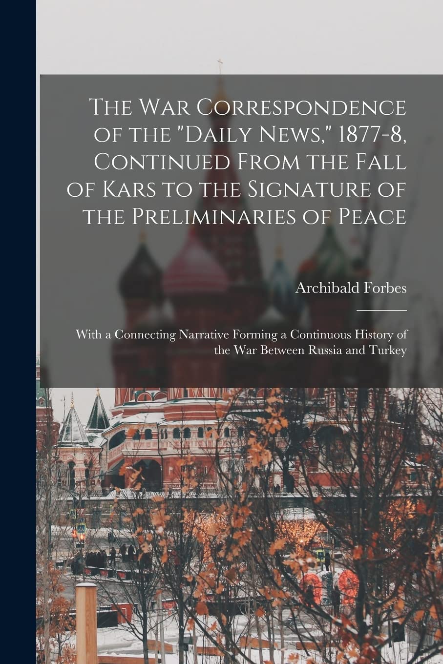 The War Correspondence of the "Daily News," 1877-8, Continued From the Fall of Kars to the Signature of the Preliminaries of Peace: With a Connecting ... History of the War Between Russia and Turkey Social Sciences