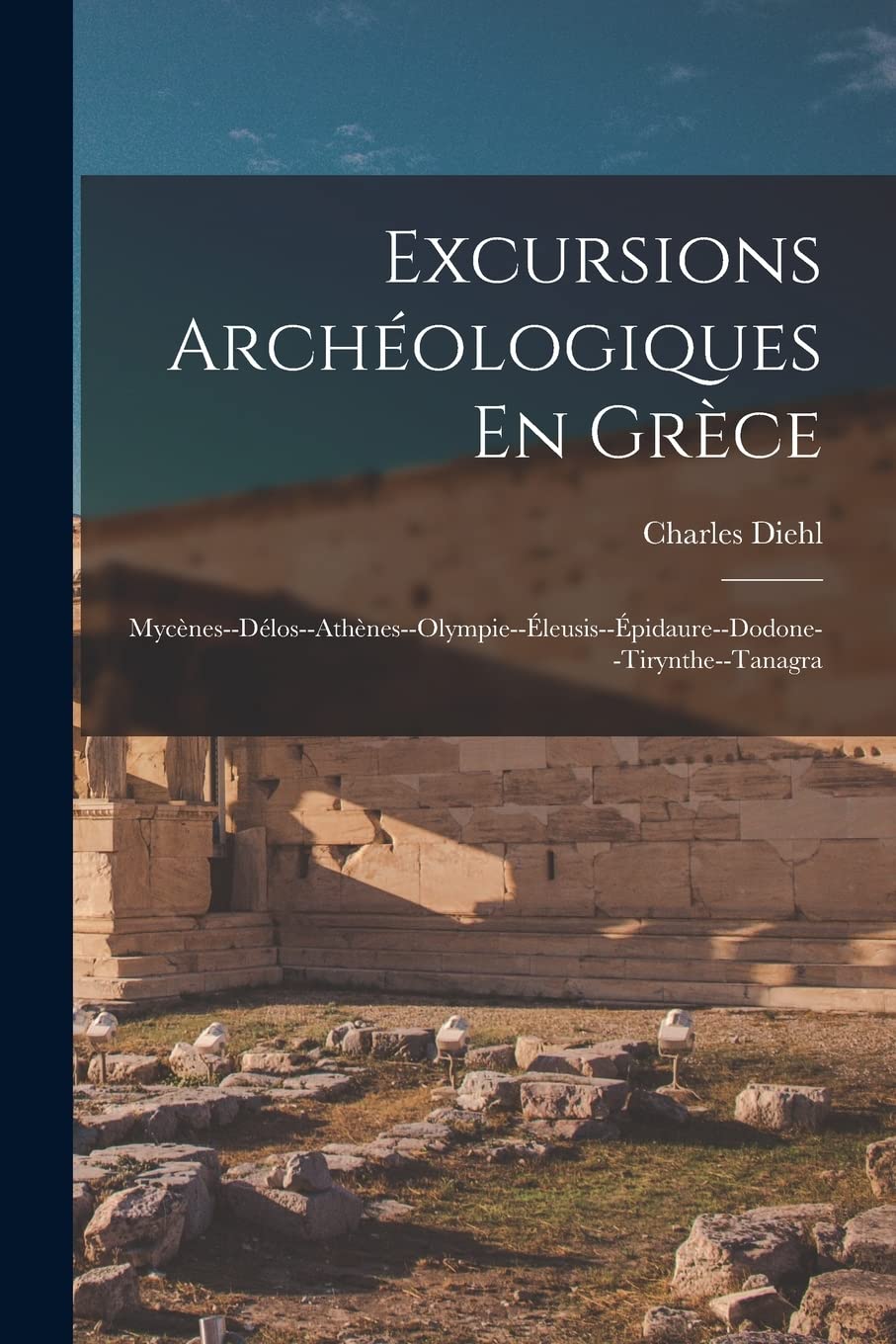 Excursions Archéologiques En Grèce: Mycènes--Délos--Athènes--Olympie--Éleusis--Épidaure--Dodone--Tirynthe--Tanagra Politics & History