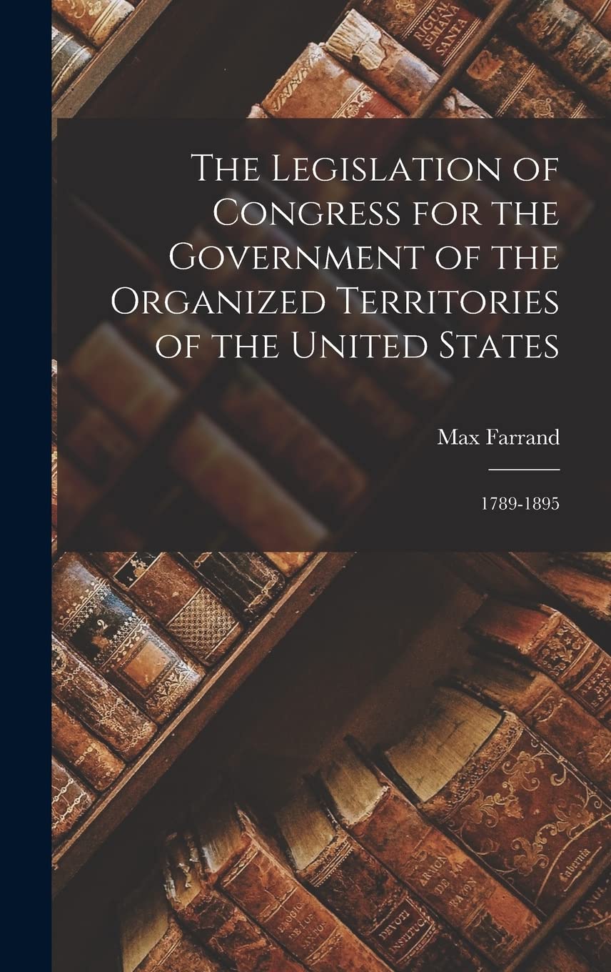 The Legislation of Congress for the Government of the Organized Territories of the United States: 1789-1895 Law