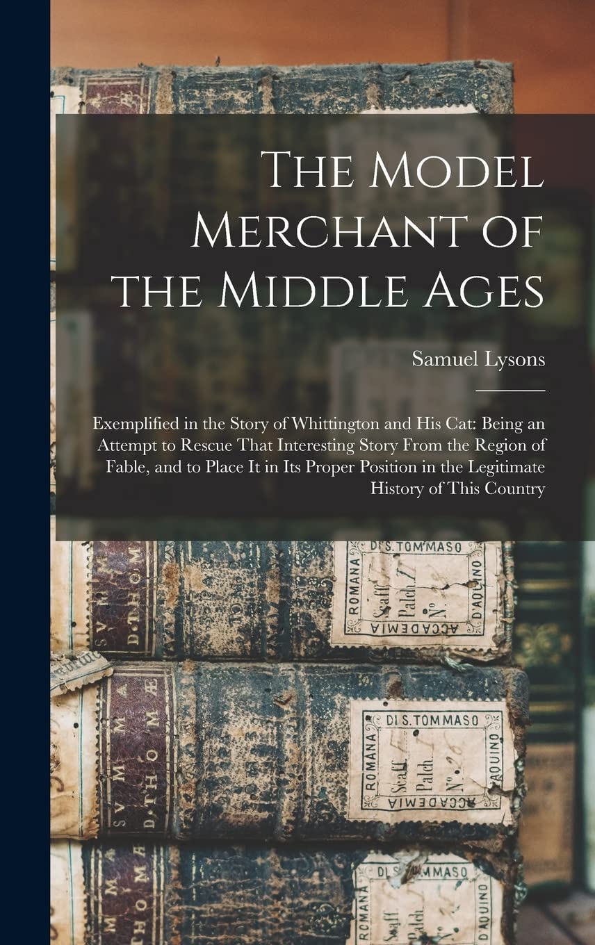 The Model Merchant of the Middle Ages: Exemplified in the Story of Whittington and His Cat: Being an Attempt to Rescue That Interesting Story From the ... in the Legitimate History of This Country Reference Books