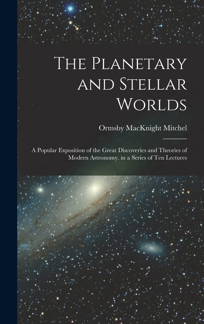 The Planetary and Stellar Worlds: A Popular Exposition of the Great Discoveries and Theories of Modern Astronomy. in a Series of Ten Lectures Natural Sciences