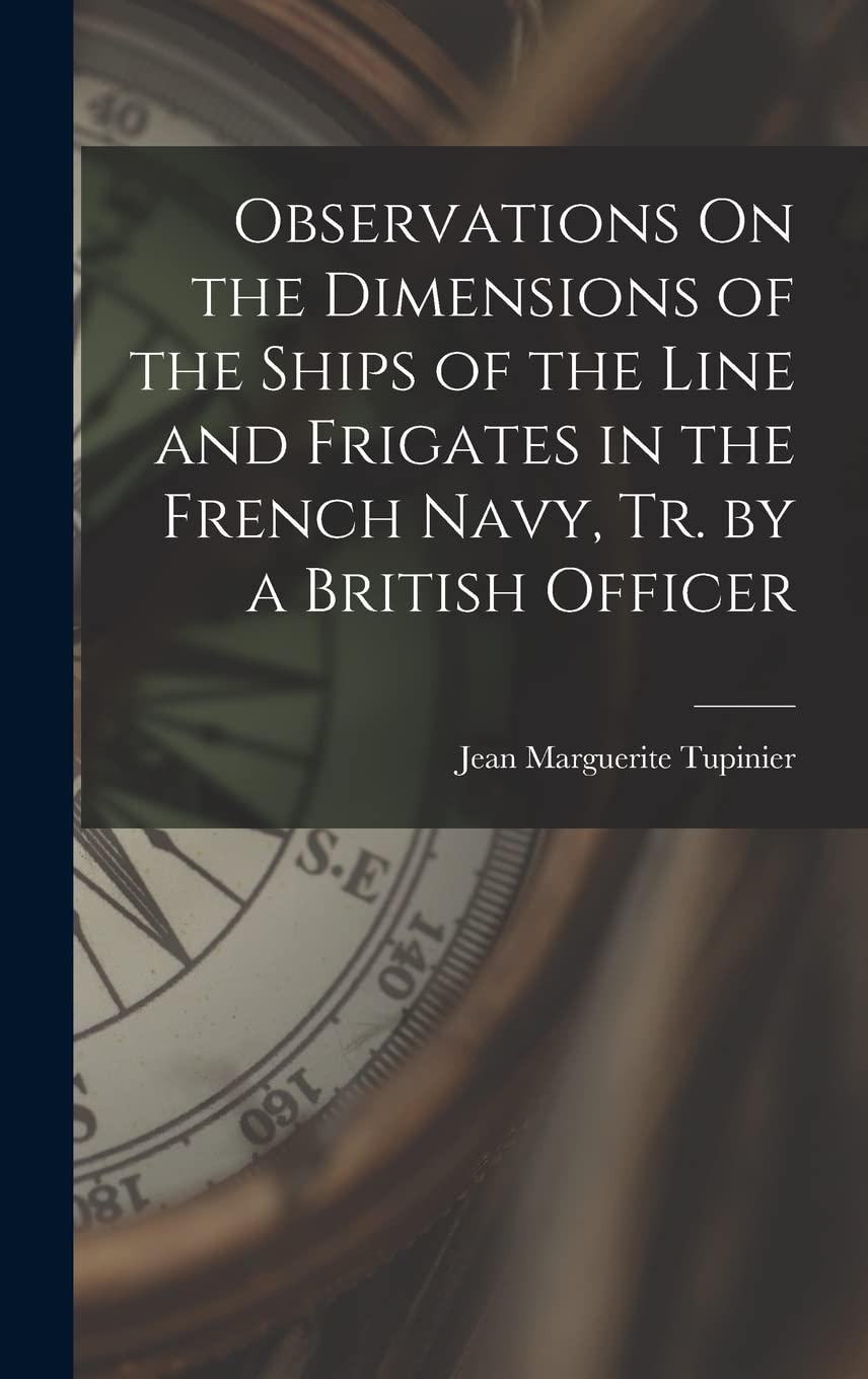 Observations On the Dimensions of the Ships of the Line and Frigates in the French Navy, Tr. by a British Officer Politics & History