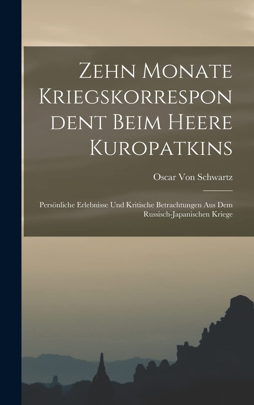 Zehn Monate Kriegskorrespondent Beim Heere Kuropatkins: Persönliche Erlebnisse Und Kritische Betrachtungen Aus Dem Russisch-Japanischen Kriege Politics & History