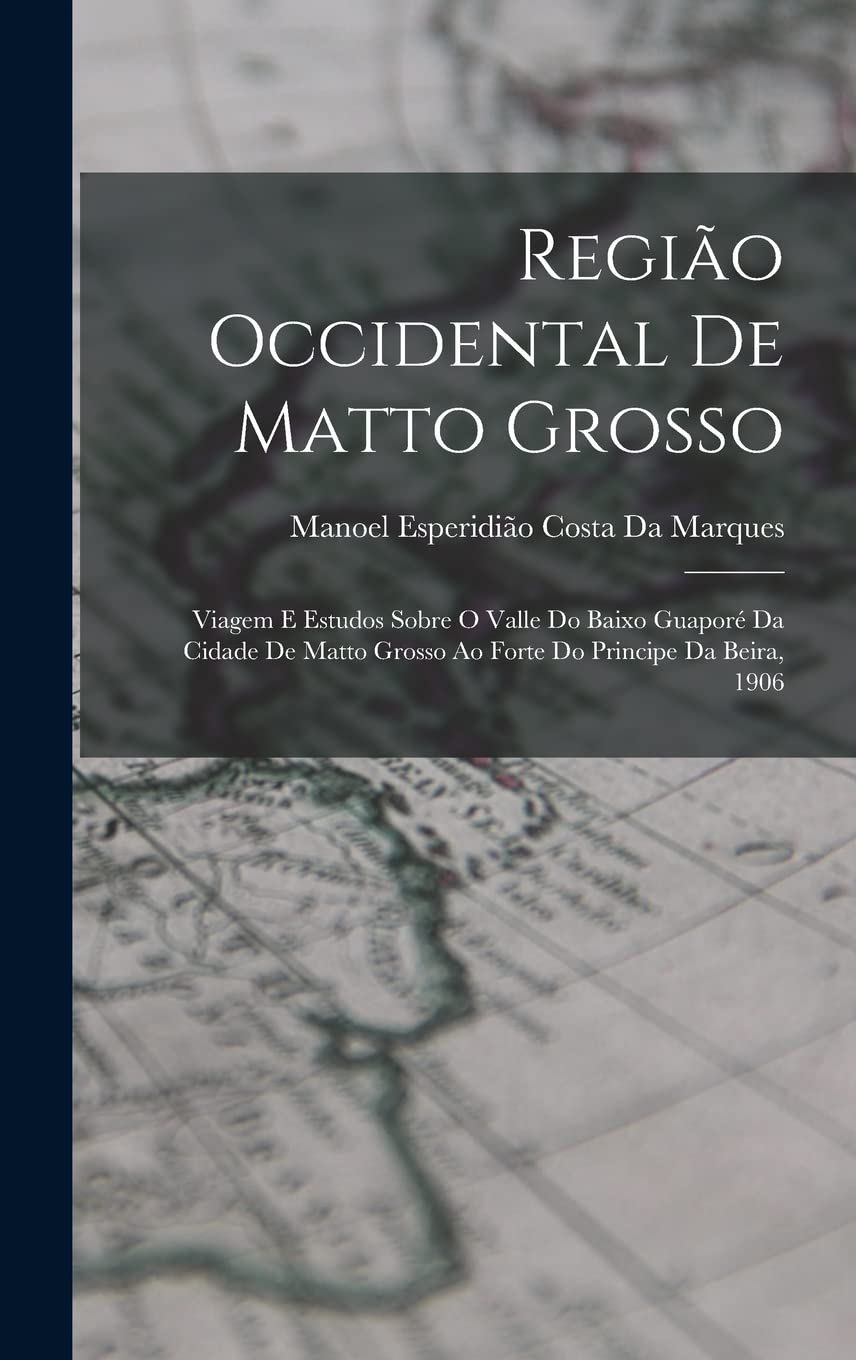 Região Occidental De Matto Grosso: Viagem E Estudos Sobre O Valle Do Baixo Guaporé Da Cidade De Matto Grosso Ao Forte Do Principe Da Beira, 1906 Politics & History