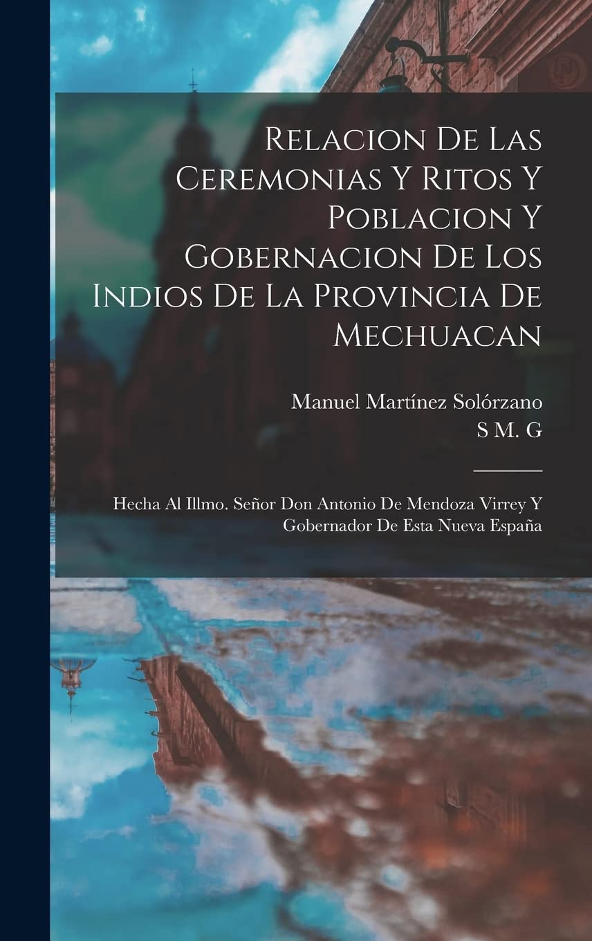 Relacion De Las Ceremonias Y Ritos Y Poblacion Y Gobernacion De Los Indios De La Provincia De Mechuacan: Hecha Al Illmo. Señor Don Antonio De Mendoza Virrey Y Gobernador De Esta Nueva España Social Sciences