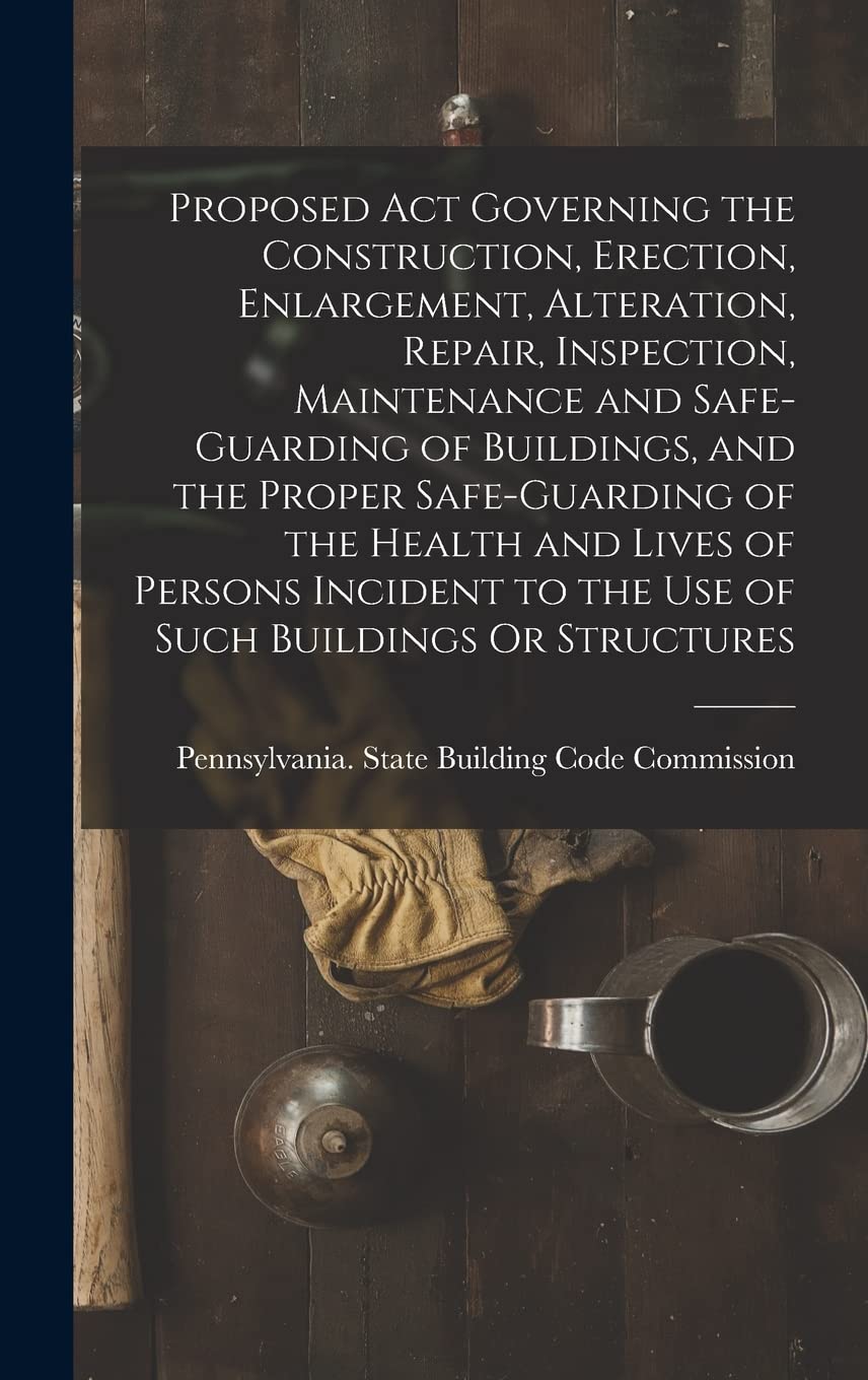 Proposed Act Governing the Construction, Erection, Enlargement, Alteration, Repair, Inspection, Maintenance and Safe-Guarding of Buildings, and the ... to the Use of Such Buildings Or Structures Law