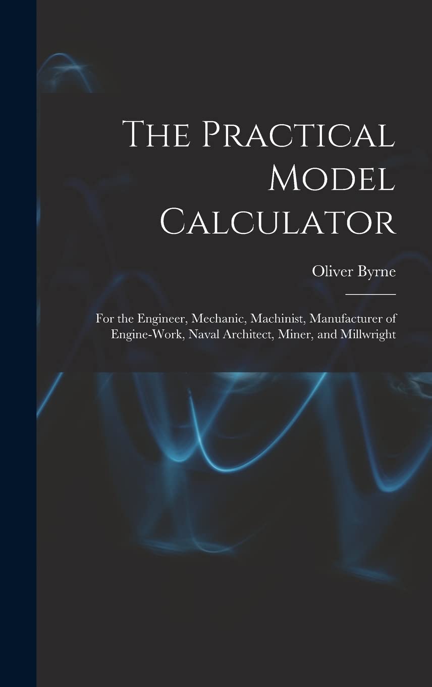 The Practical Model Calculator: For the Engineer, Mechanic, Machinist, Manufacturer of Engine-Work, Naval Architect, Miner, and Millwright Business & Technology