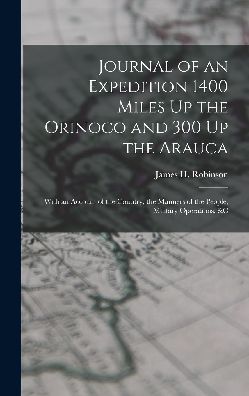 Journal of an Expedition 1400 Miles Up the Orinoco and 300 Up the Arauca: With an Account of the Country, the Manners of the People, Military Operations, &c Politics & History