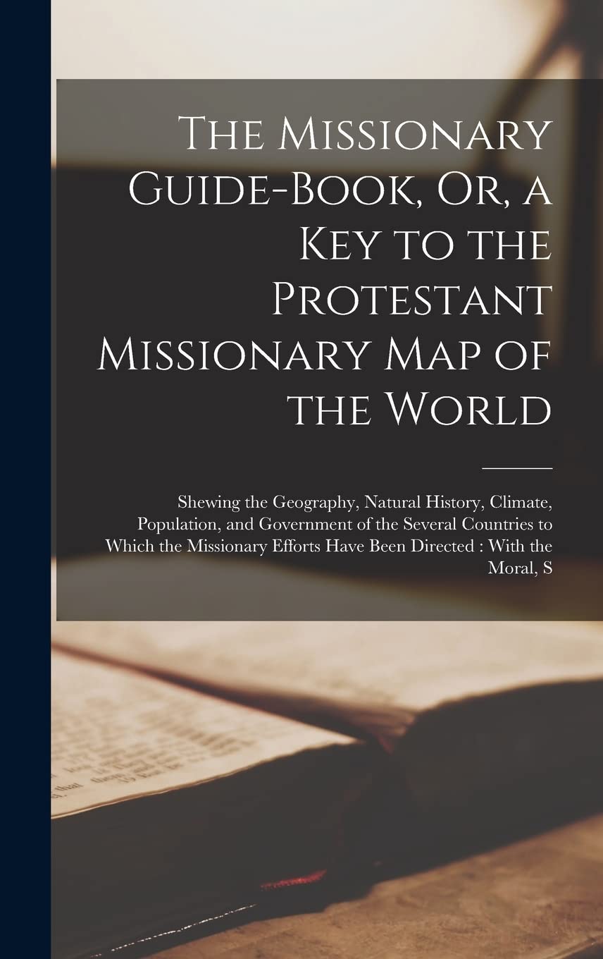 The Missionary Guide-Book, Or, a Key to the Protestant Missionary Map of the World: Shewing the Geography, Natural History, Climate, Population, and ... Efforts Have Been Directed: With the Moral, S Religion & Esotericism