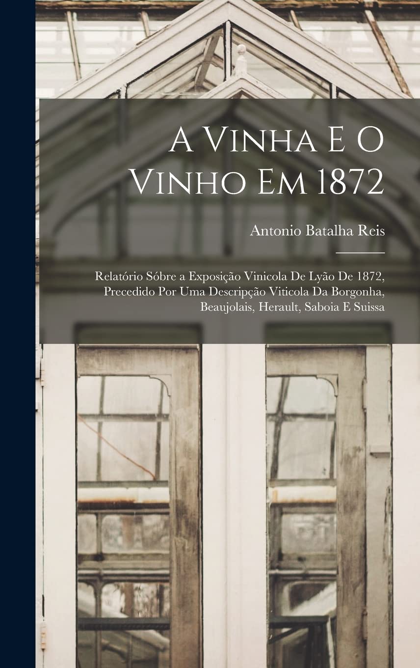 A Vinha E O Vinho Em 1872: Relatório Sóbre a Exposição Vinicola De Lyão De 1872, Precedido Por Uma Descripção Viticola Da Borgonha, Beaujolais, Herault, Saboia E Suissa Natural Sciences