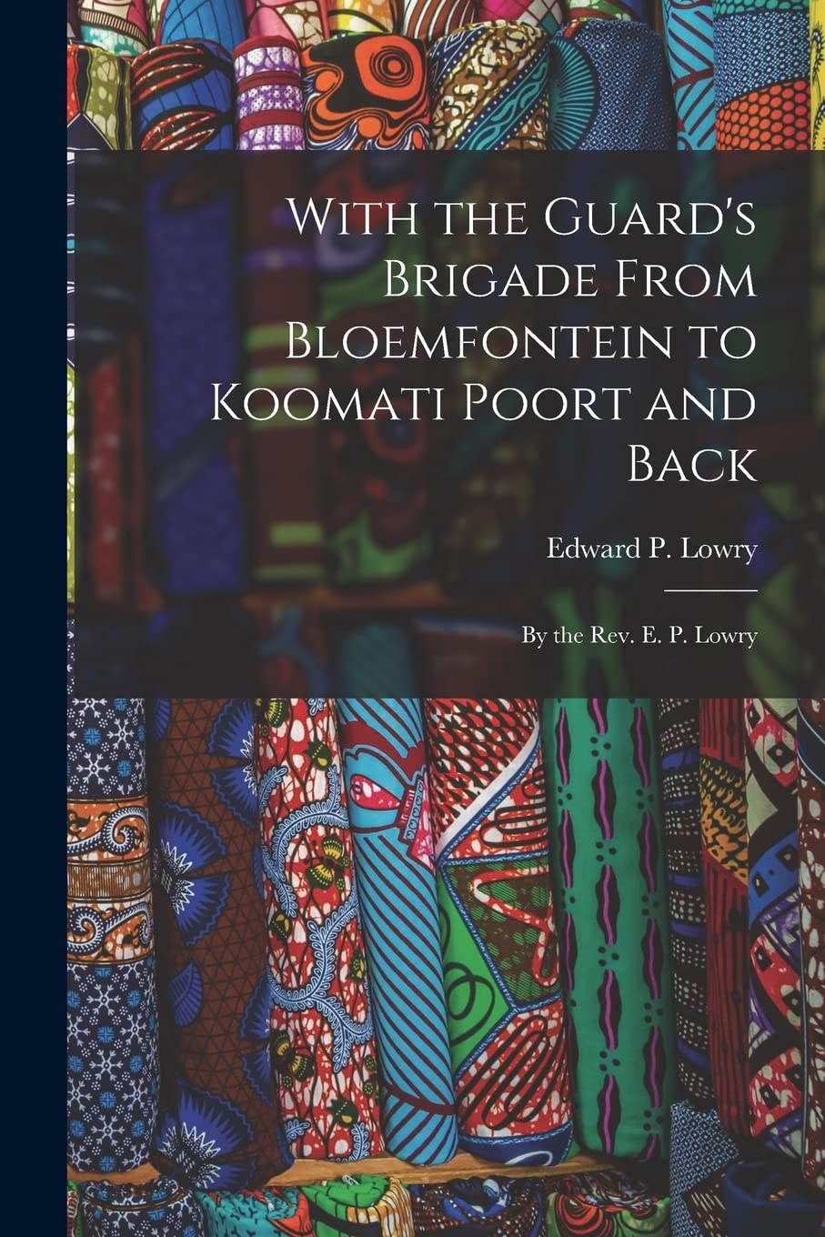 With the Guard's Brigade From Bloemfontein to Koomati Poort and Back: By the Rev. E. P. Lowry Politics & History
