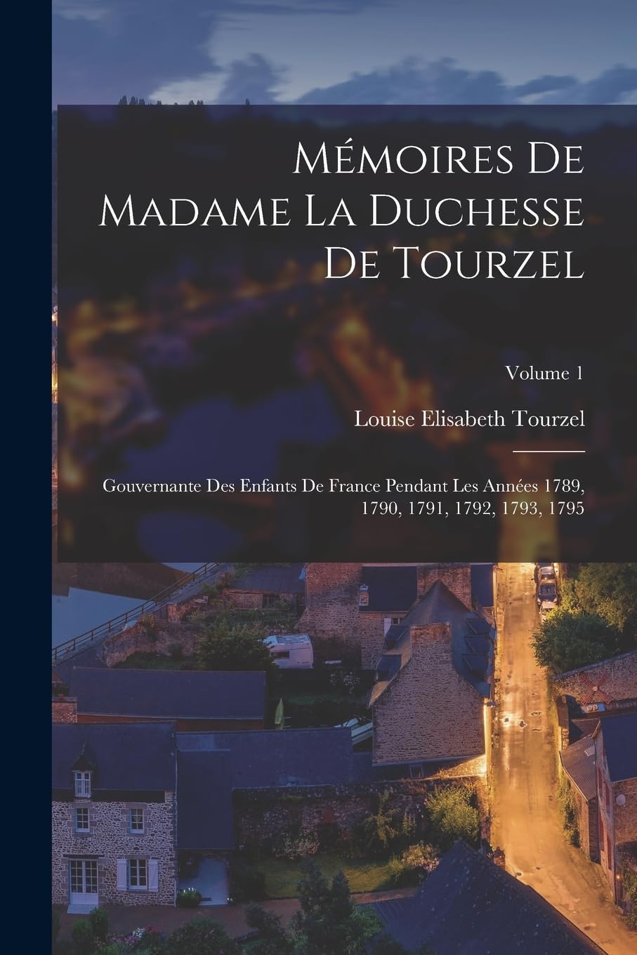 Mémoires De Madame La Duchesse De Tourzel: Gouvernante Des Enfants De France Pendant Les Années 1789, 1790, 1791, 1792, 1793, 1795; Volume 1 Politics & History