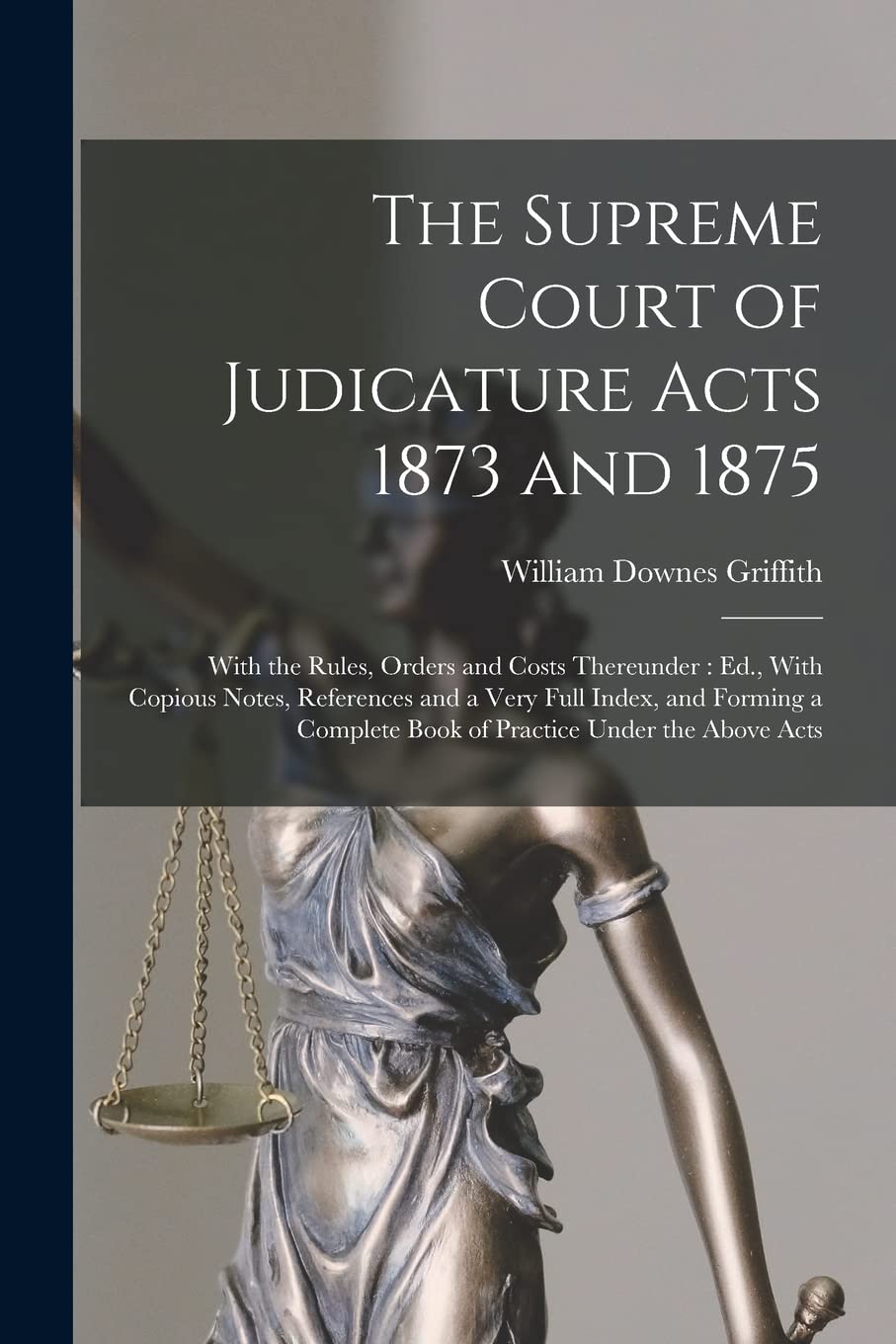 The Supreme Court of Judicature Acts 1873 and 1875: With the Rules, Orders and Costs Thereunder: Ed., With Copious Notes, References and a Very Full ... Book of Practice Under the Above Acts Law