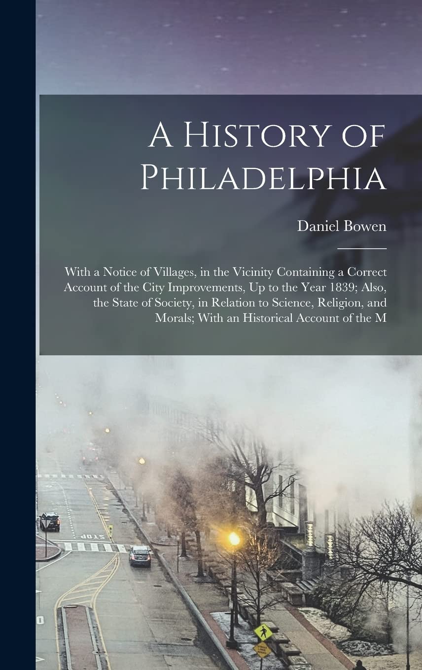 A History of Philadelphia: With a Notice of Villages, in the Vicinity Containing a Correct Account of the City Improvements, Up to the Year 1839; ... Morals; With an Historical Account of the M book