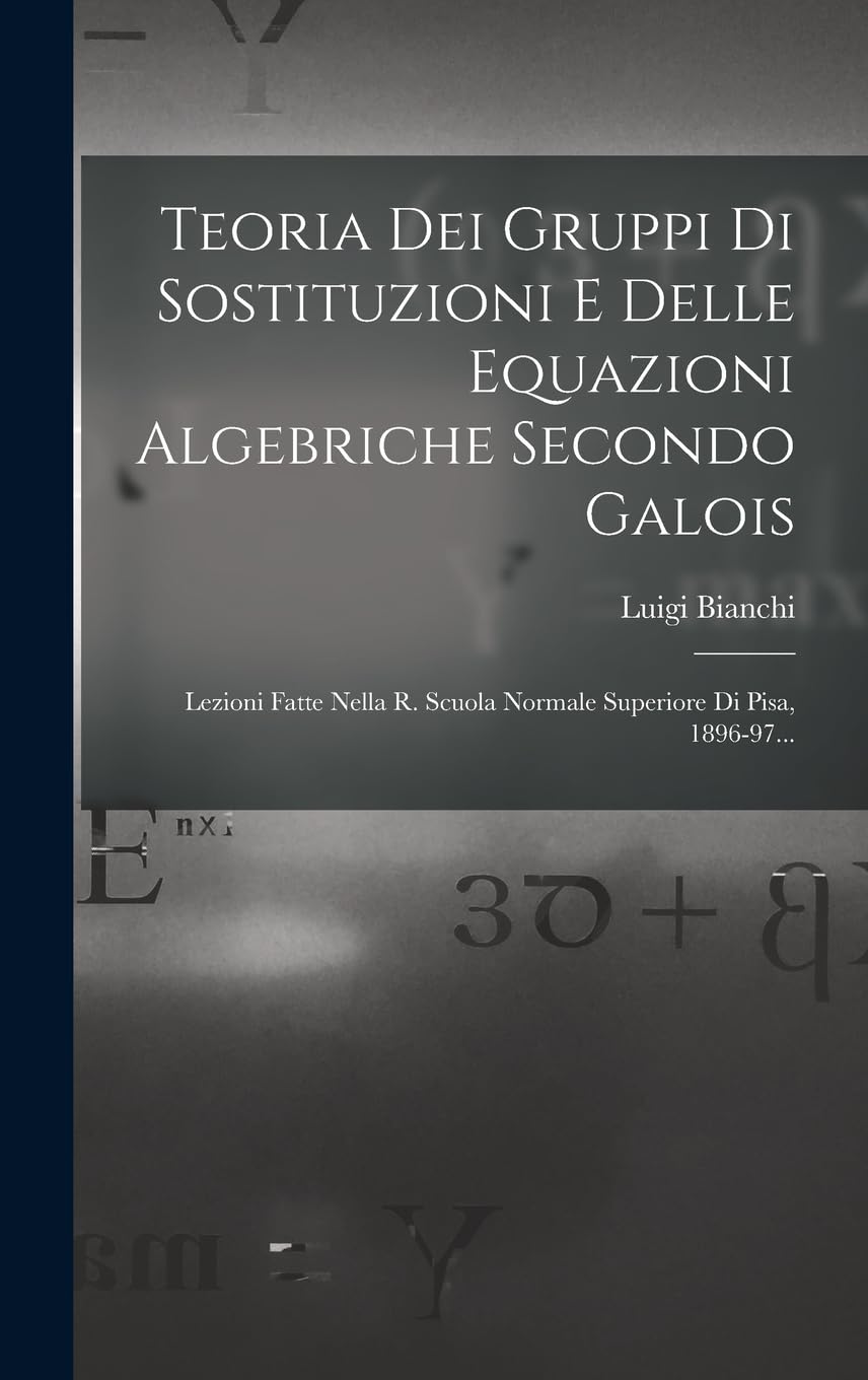 Teoria Dei Gruppi Di Sostituzioni E Delle Equazioni Algebriche Secondo Galois: Lezioni Fatte Nella R. Scuola Normale Superiore Di Pisa, 1896-97... Mathematics