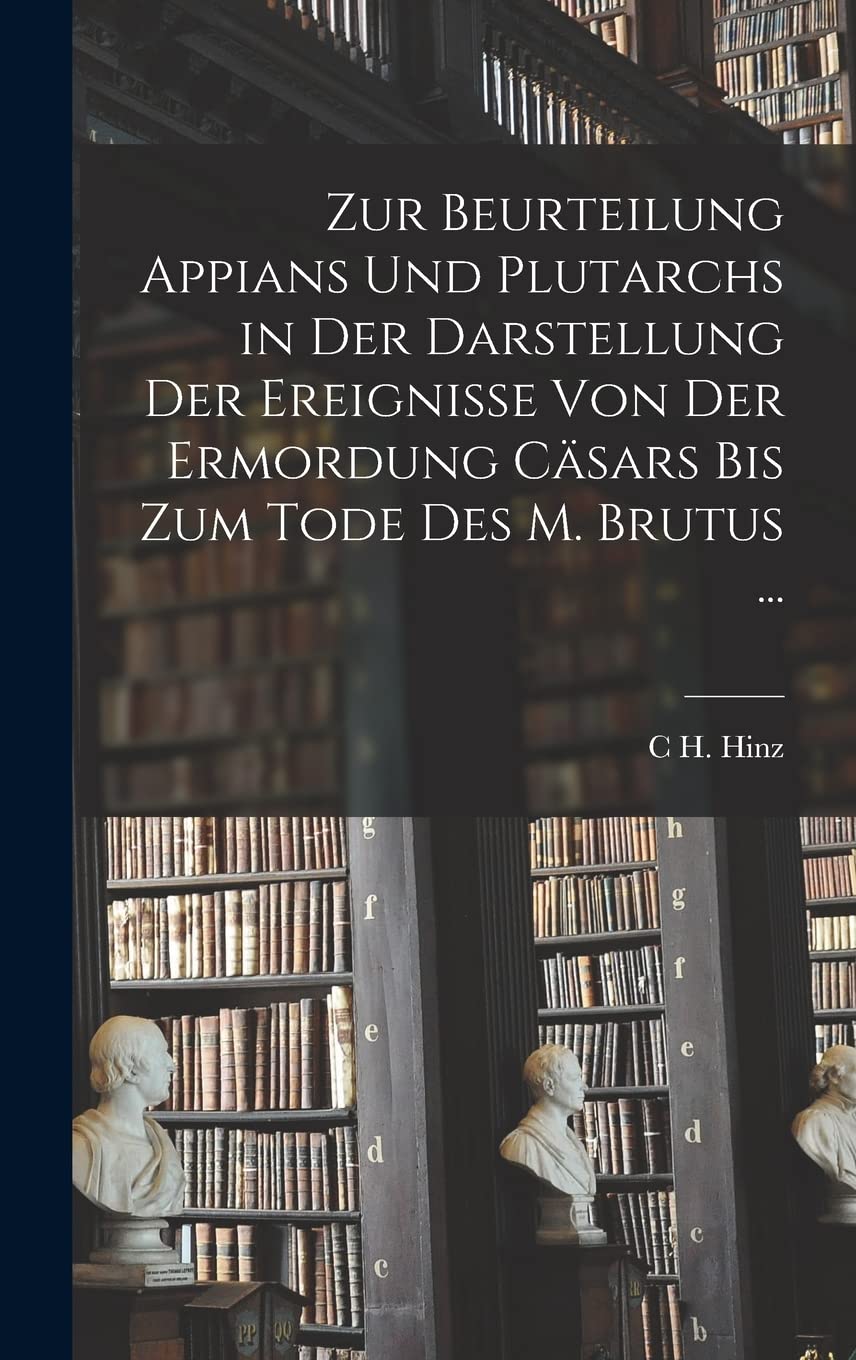 Zur Beurteilung Appians Und Plutarchs in Der Darstellung Der Ereignisse Von Der Ermordung Cäsars Bis Zum Tode Des M. Brutus ... book