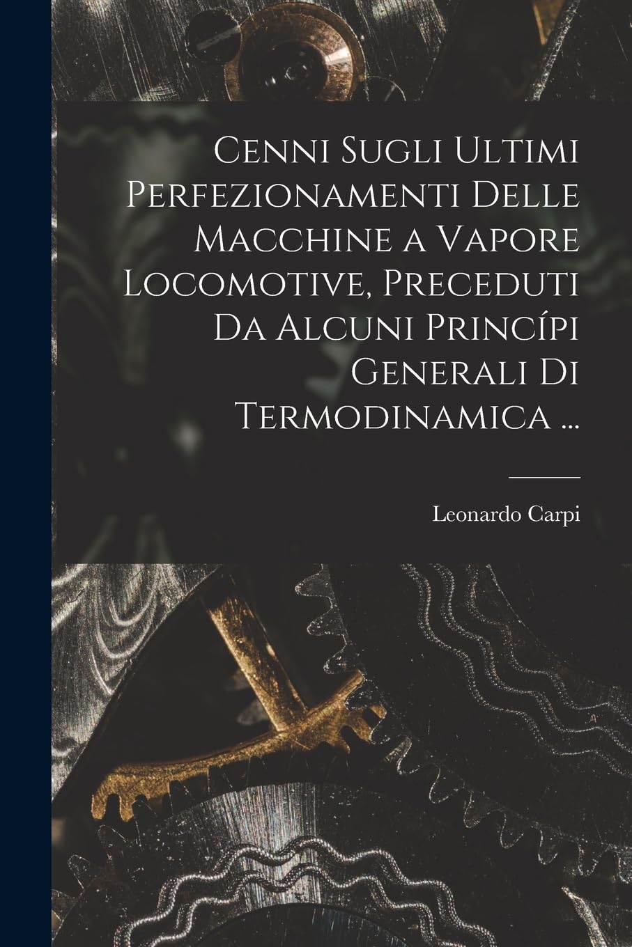 Cenni Sugli Ultimi Perfezionamenti Delle Macchine a Vapore Locomotive, Preceduti Da Alcuni Princípi Generali Di Termodinamica ... Business & Technology