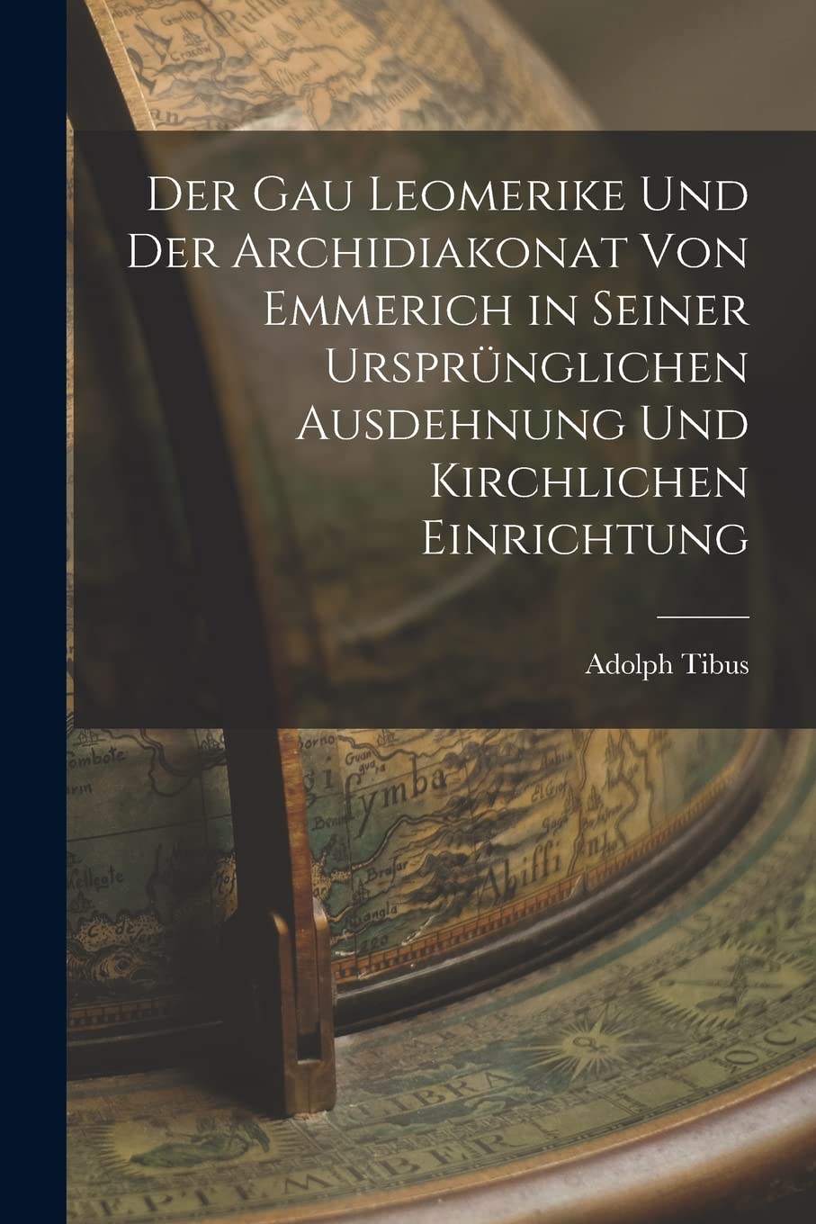 Der Gau Leomerike Und Der Archidiakonat Von Emmerich in Seiner Ursprünglichen Ausdehnung Und Kirchlichen Einrichtung Contemporary literature
