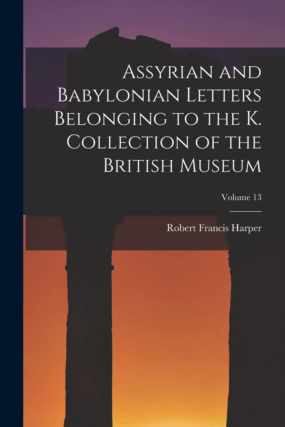 Assyrian and Babylonian Letters Belonging to the K. Collection of the British Museum; Volume 13 Politics & History