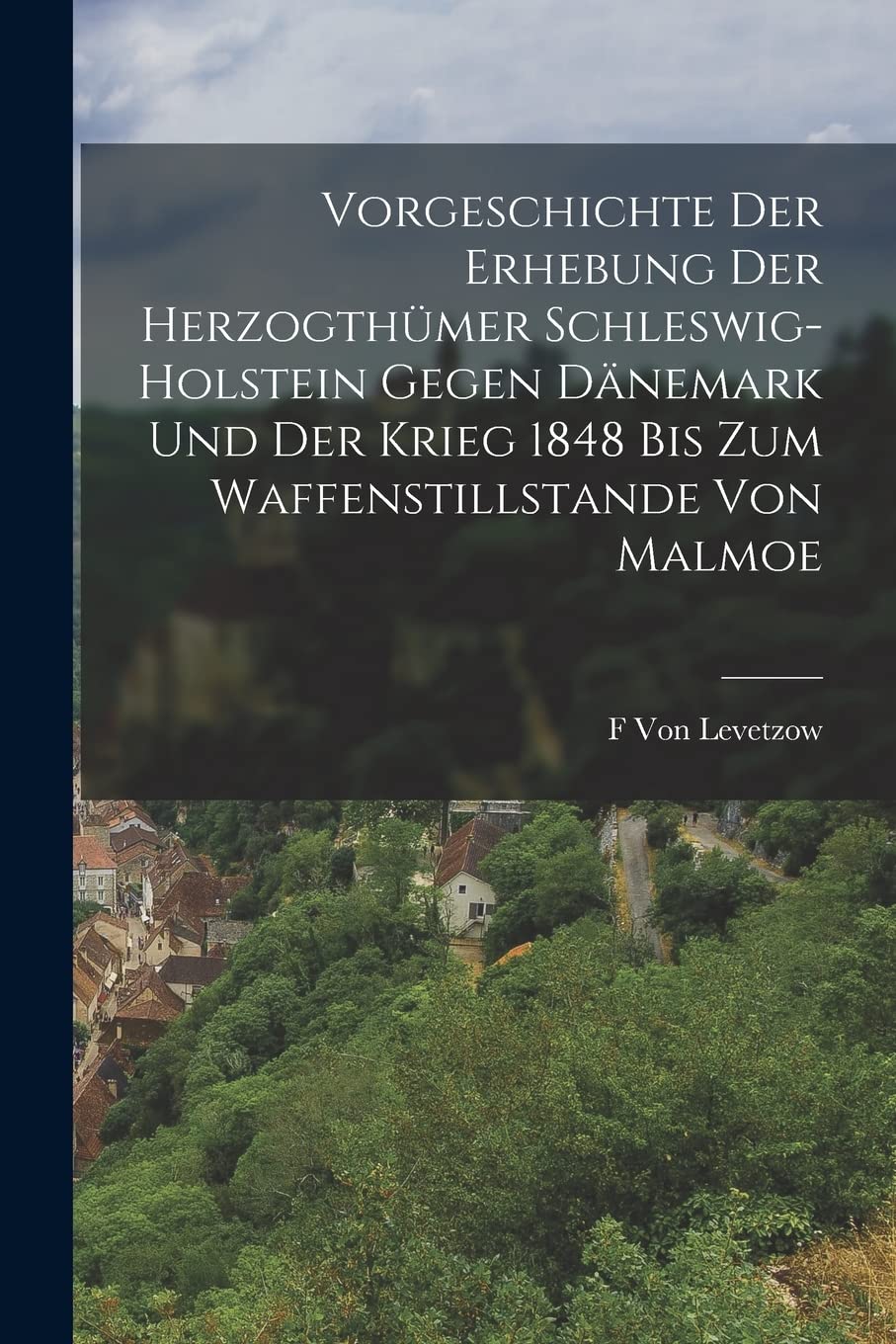 Vorgeschichte Der Erhebung Der Herzogthümer Schleswig-Holstein Gegen Dänemark Und Der Krieg 1848 Bis Zum Waffenstillstande Von Malmoe Politics & History