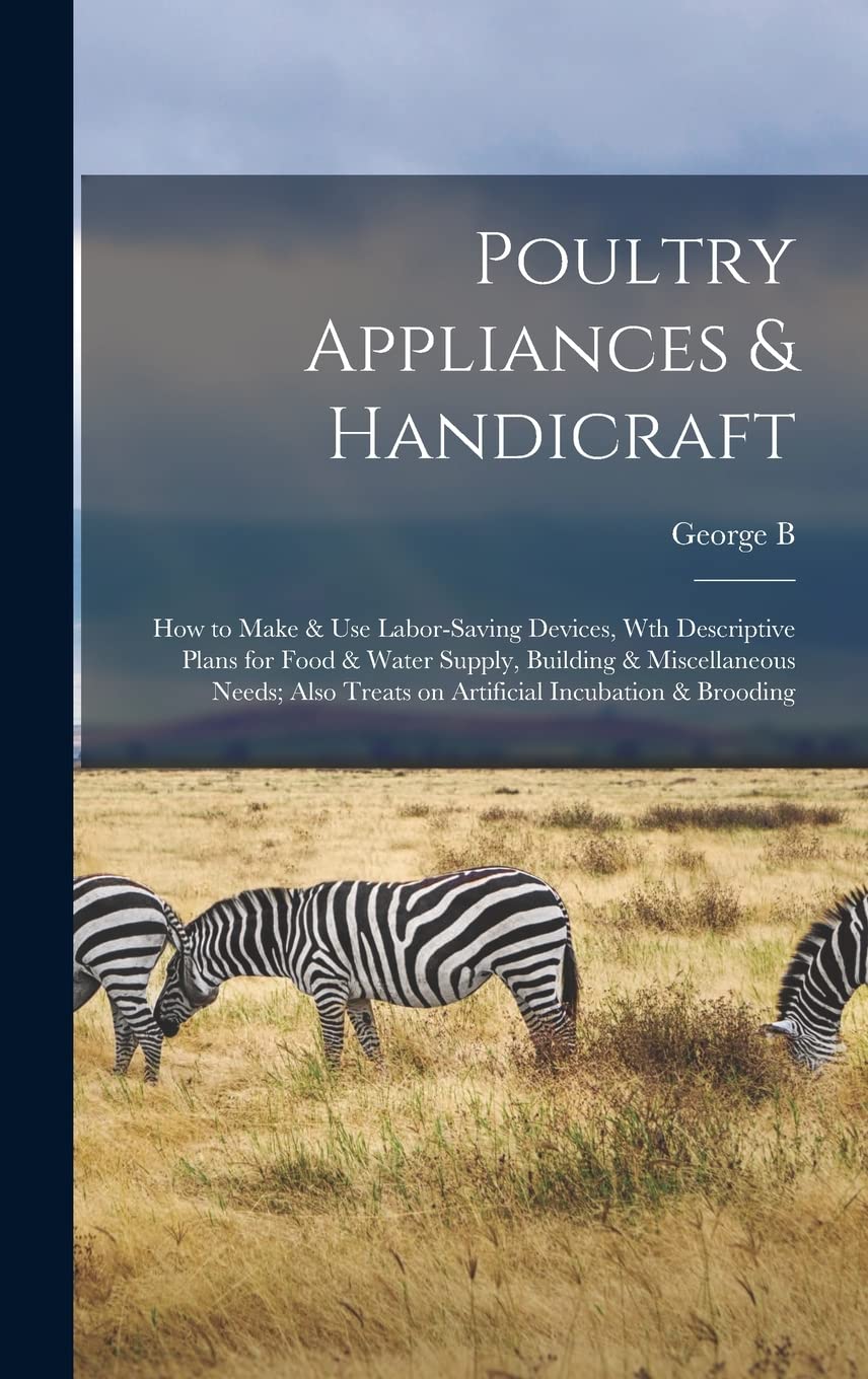 Poultry Appliances & Handicraft; how to Make & use Labor-saving Devices, wth Descriptive Plans for Food & Water Supply, Building & Miscellaneous Needs; Also Treats on Artificial Incubation & Brooding Business, Finance & Career