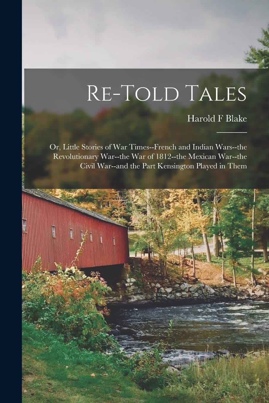 Re-told Tales: Or, Little Stories of war Times--French and Indian Wars--the Revolutionary War--the war of 1812--the Mexican War--the Civil War--and the Part Kensington Played in Them Politics & History