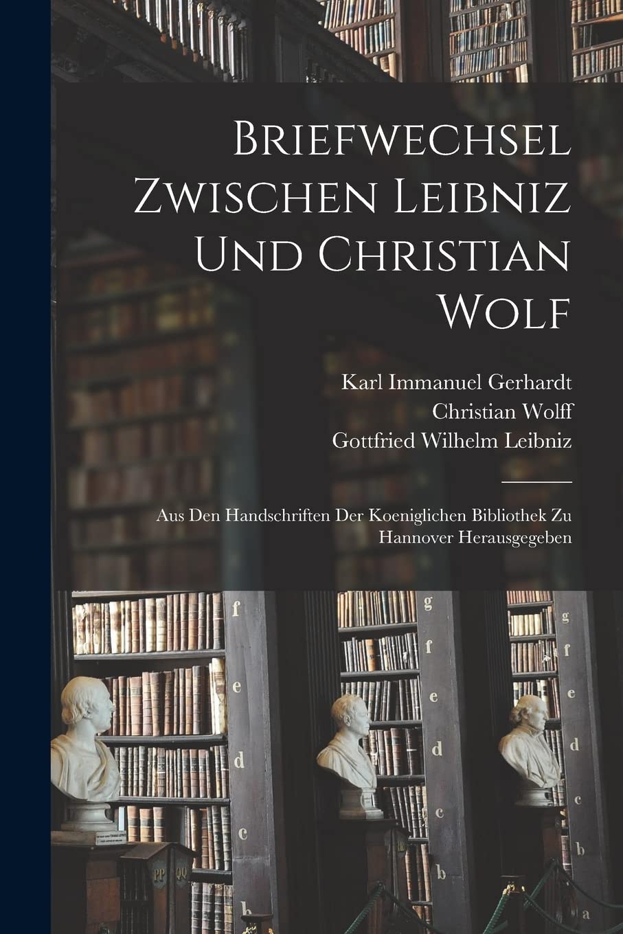 Briefwechsel Zwischen Leibniz und Christian Wolf; aus den Handschriften der Koeniglichen Bibliothek zu Hannover Herausgegeben Philosophy