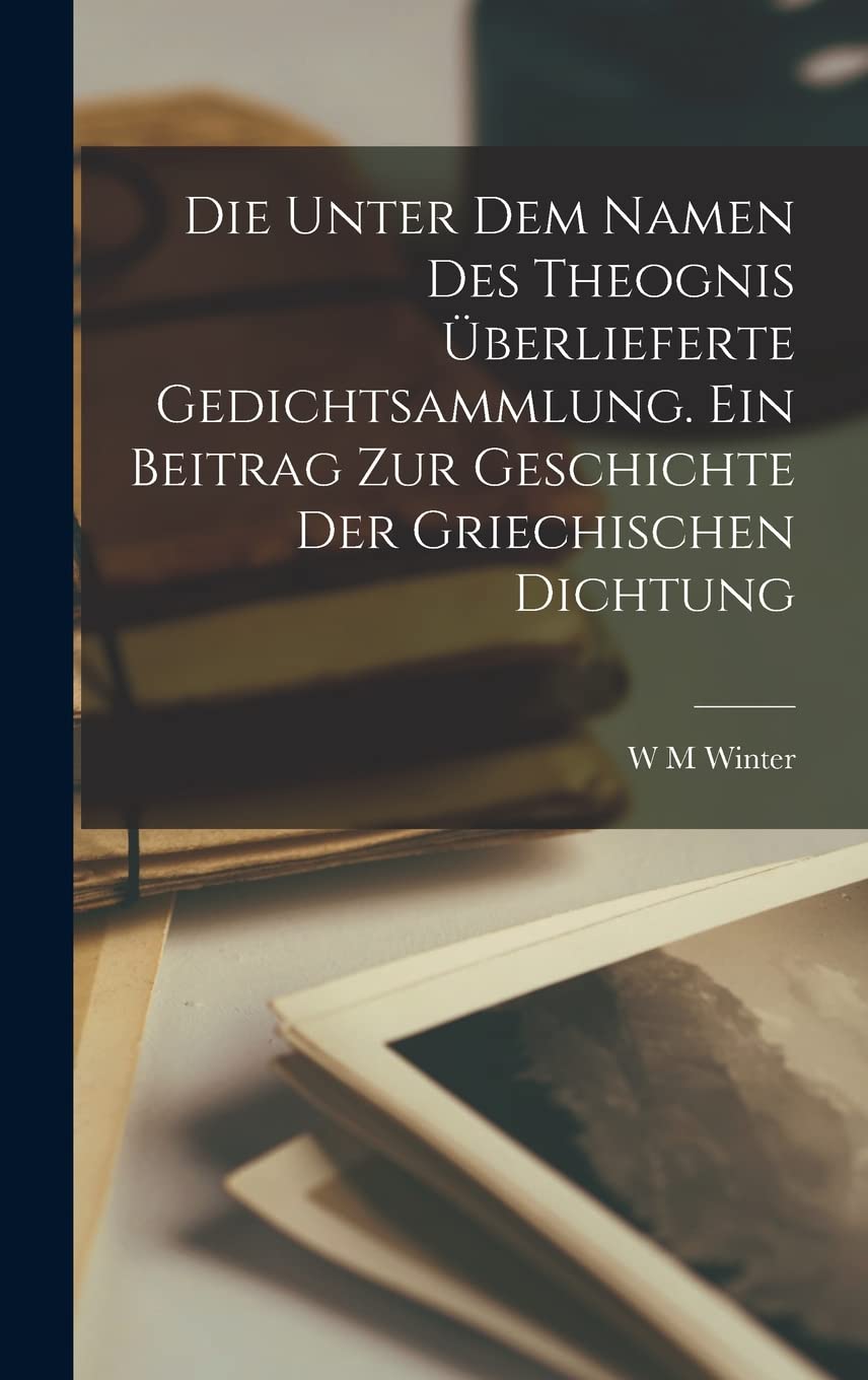 Die unter dem Namen des Theognis überlieferte Gedichtsammlung. Ein Beitrag zur Geschichte der griechischen Dichtung Poetry