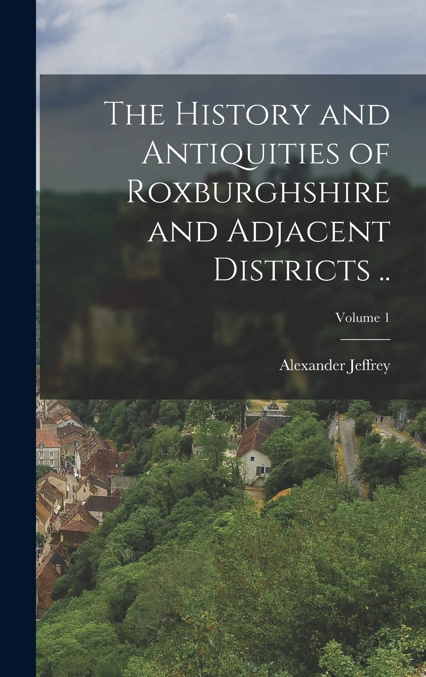 The History and Antiquities of Roxburghshire and Adjacent Districts ..; Volume 1 Politics & History