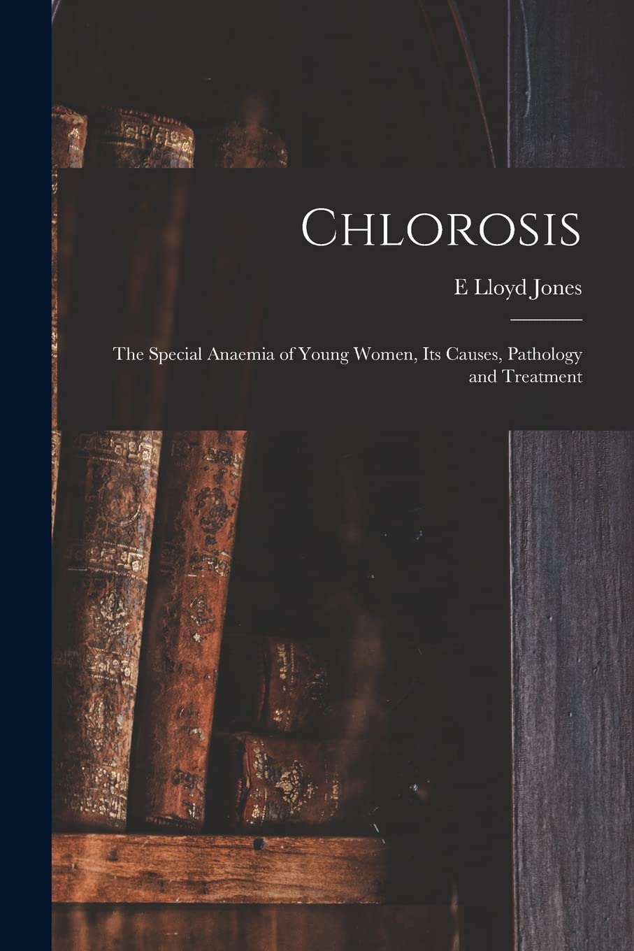 Chlorosis: The Special Anaemia of Young Women, its Causes, Pathology and Treatment Medicine