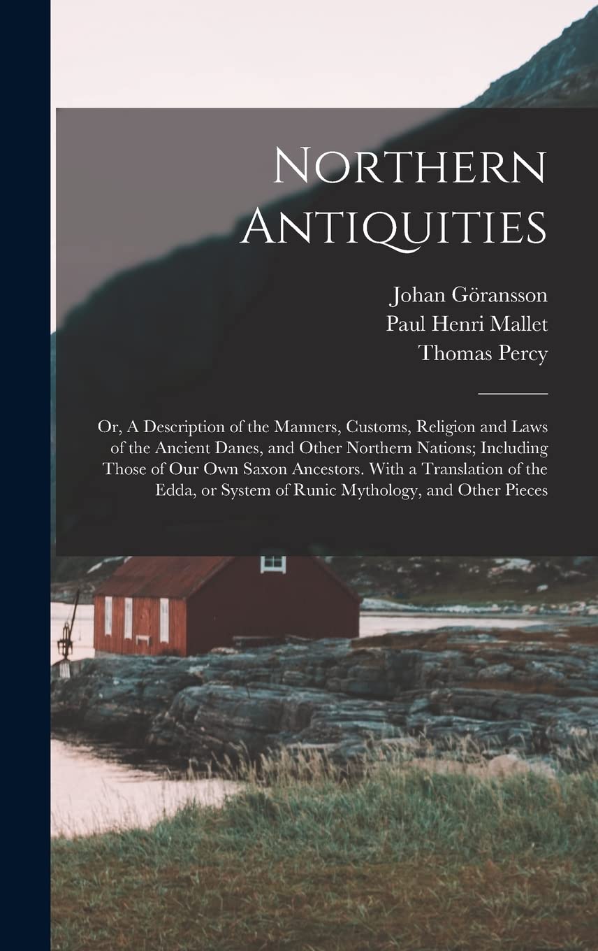 Northern Antiquities: Or, A Description of the Manners, Customs, Religion and Laws of the Ancient Danes, and Other Northern Nations; Including Those ... System of Runic Mythology, and Other Pieces Politics & History