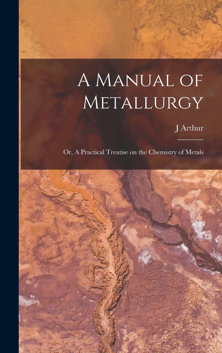 A Manual of Metallurgy; or, A Practical Treatise on the Chemistry of Metals Politics & History
