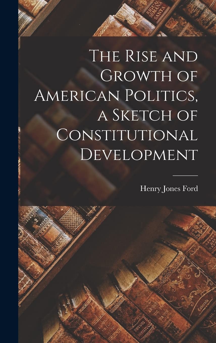 The Rise and Growth of American Politics, a Sketch of Constitutional Development Social Sciences