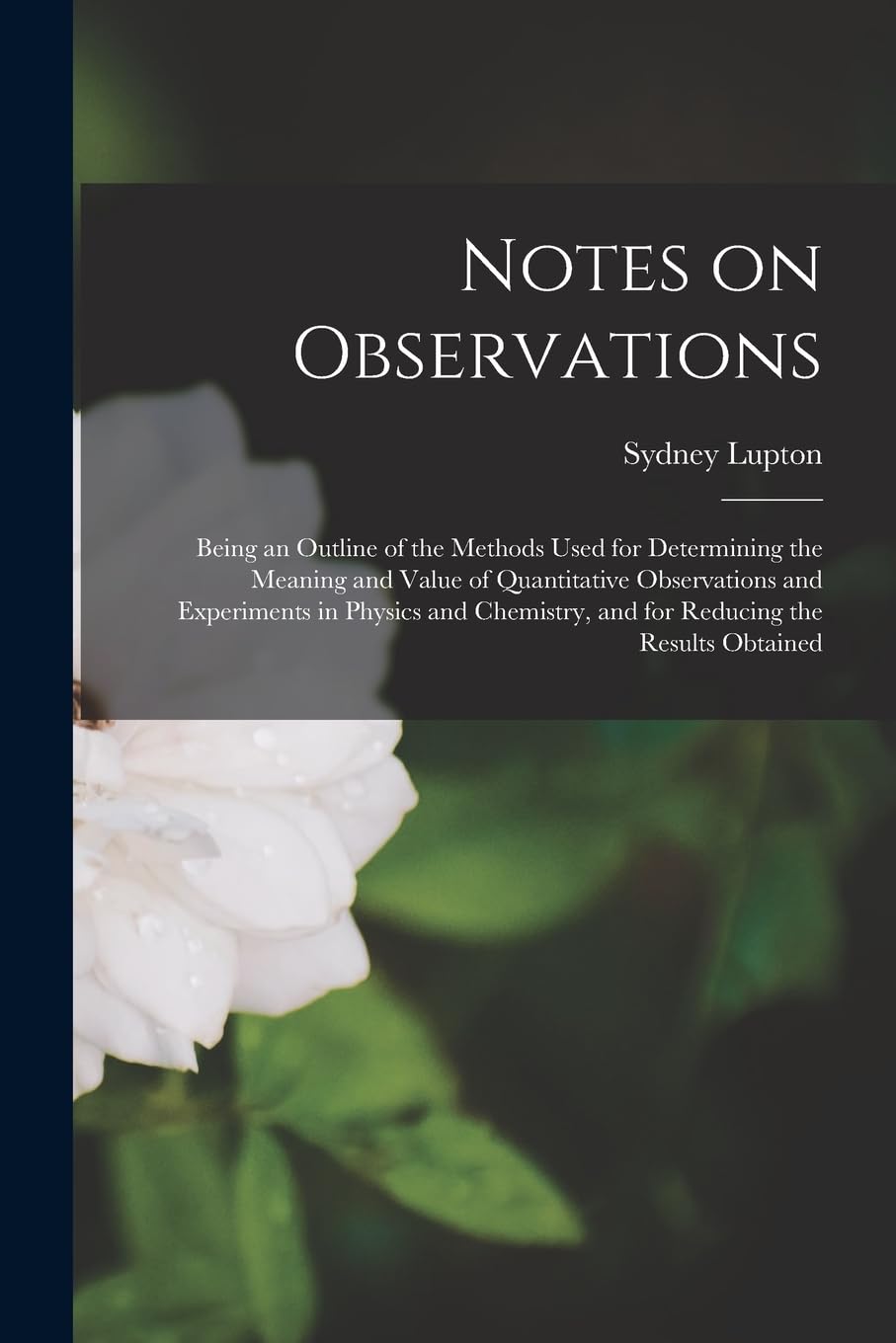Notes on Observations: Being an Outline of the Methods Used for Determining the Meaning and Value of Quantitative Observations and Experiments in ... and for Reducing the Results Obtained Mathematics