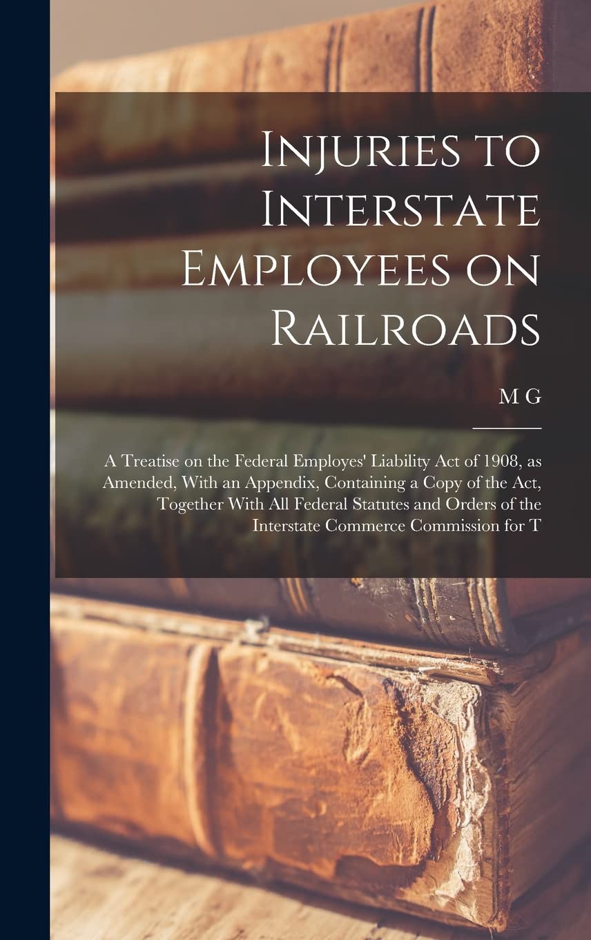 Injuries to Interstate Employees on Railroads; a Treatise on the Federal Employes' Liability act of 1908, as Amended, With an Appendix, Containing a ... of the Interstate Commerce Commission for T Law