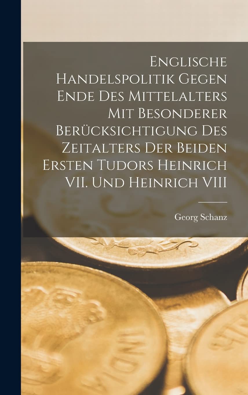 Englische Handelspolitik gegen Ende des Mittelalters mit besonderer Berücksichtigung des Zeitalters der beiden ersten Tudors Heinrich VII. und Heinrich VIII Business, Finance & Career