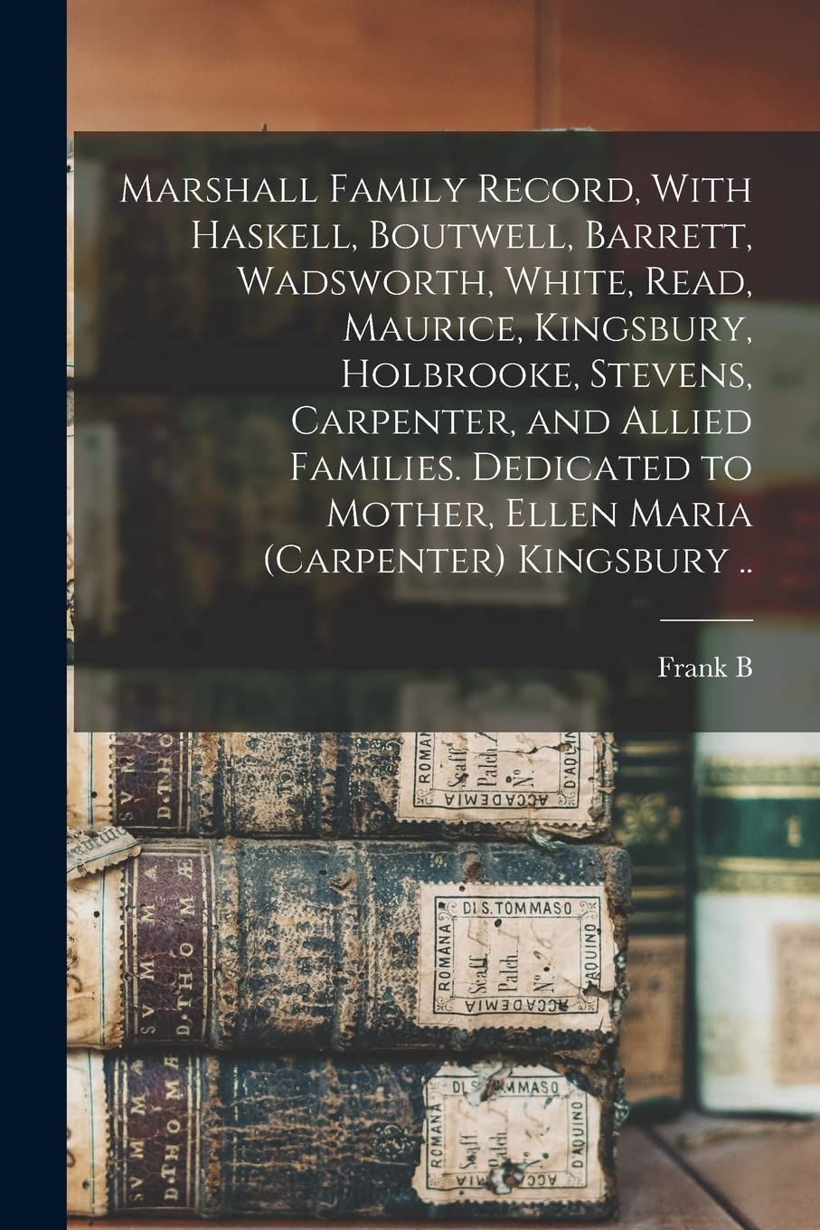 Marshall Family Record, With Haskell, Boutwell, Barrett, Wadsworth, White, Read, Maurice, Kingsbury, Holbrooke, Stevens, Carpenter, and Allied ... Mother, Ellen Maria (Carpenter) Kingsbury .. Reference Books