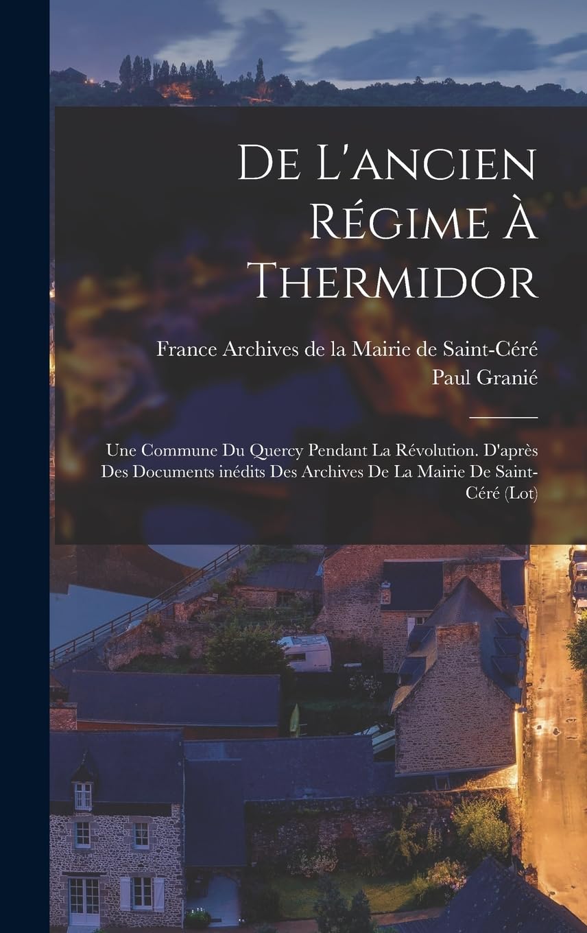 De l'ancien régime à Thermidor; une commune du Quercy pendant la Révolution. D'après des documents inédits des Archives de la Mairie de Saint-Céré (Lot) Politics & History