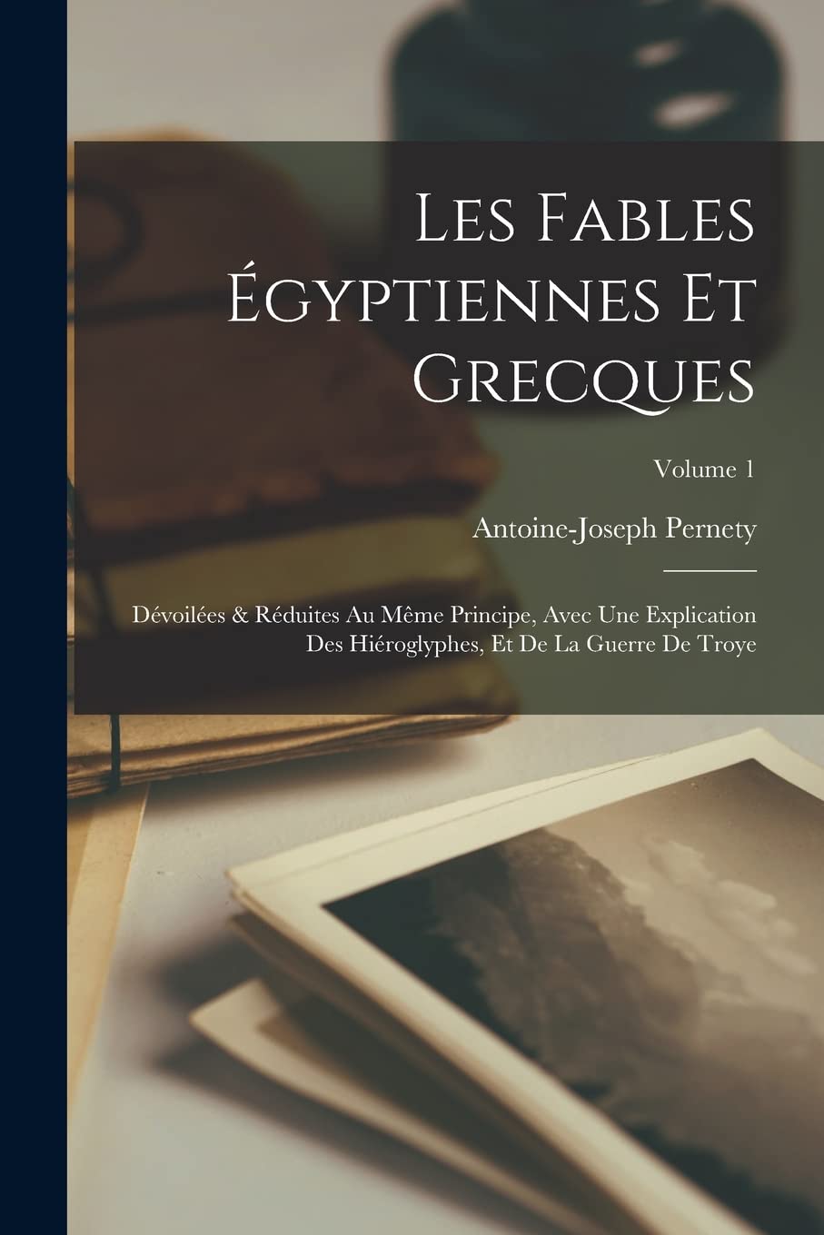 Les fables égyptiennes et grecques: Dévoilées & réduites au même principe, avec une explication des hiéroglyphes, et de la guerre de Troye; Volume 1 Philosophy