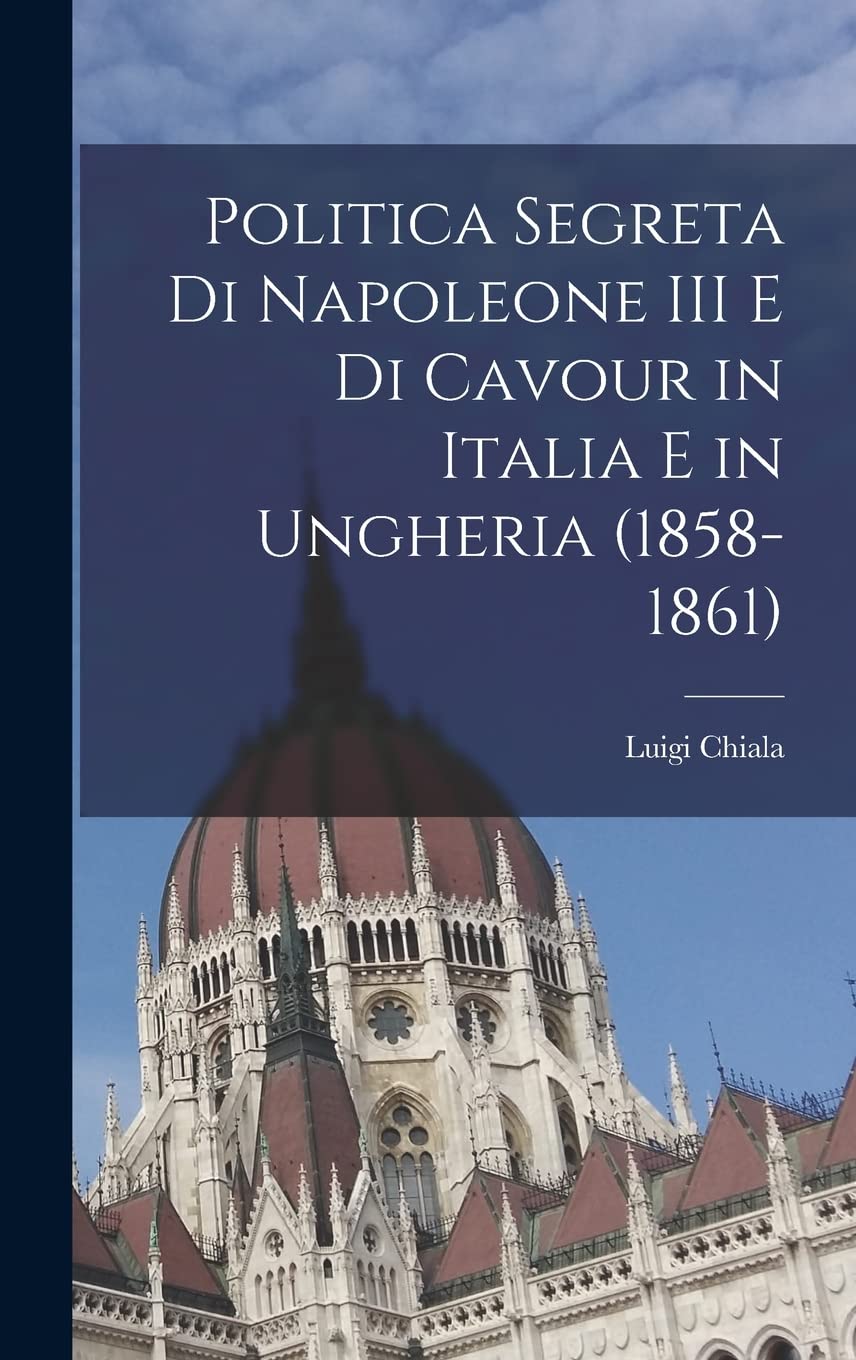 Politica segreta di Napoleone III e di Cavour in Italia e in Ungheria (1858-1861) Politics & History