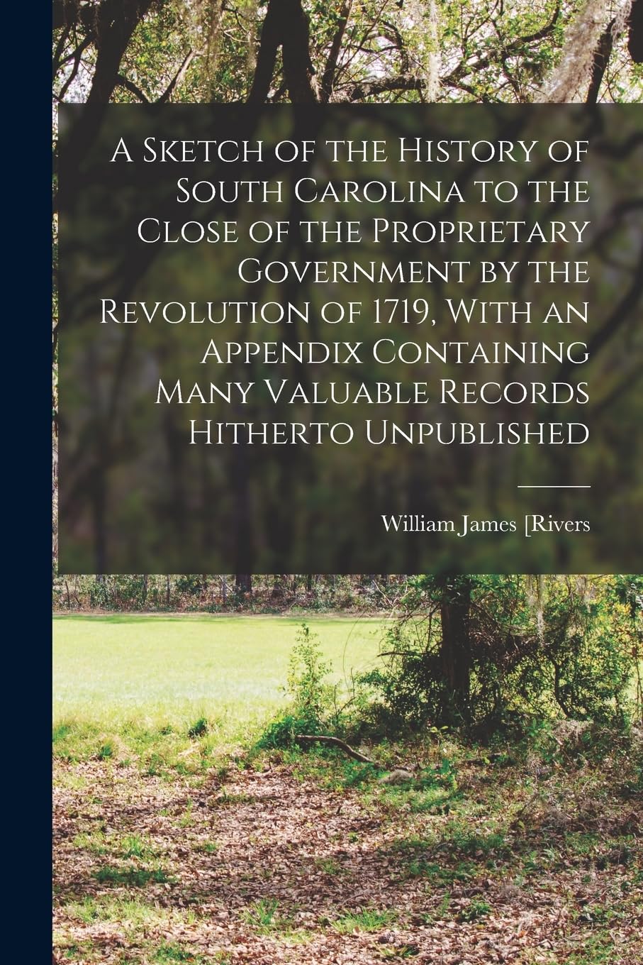 A Sketch of the History of South Carolina to the Close of the Proprietary Government by the Revolution of 1719, With an Appendix Containing Many Valuable Records Hitherto Unpublished Politics & History