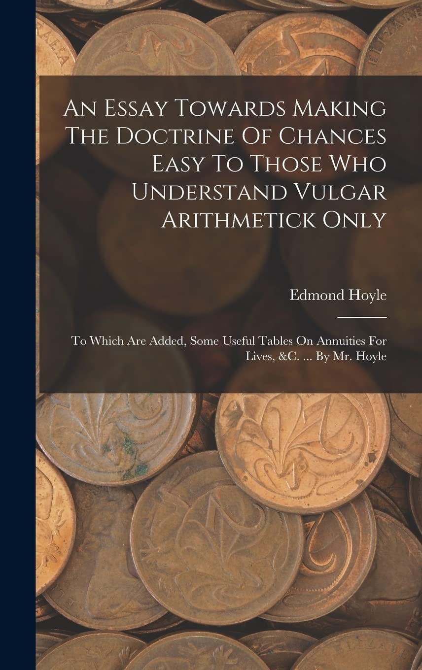 An Essay Towards Making The Doctrine Of Chances Easy To Those Who Understand Vulgar Arithmetick Only: To Which Are Added, Some Useful Tables On Annuit Medicine