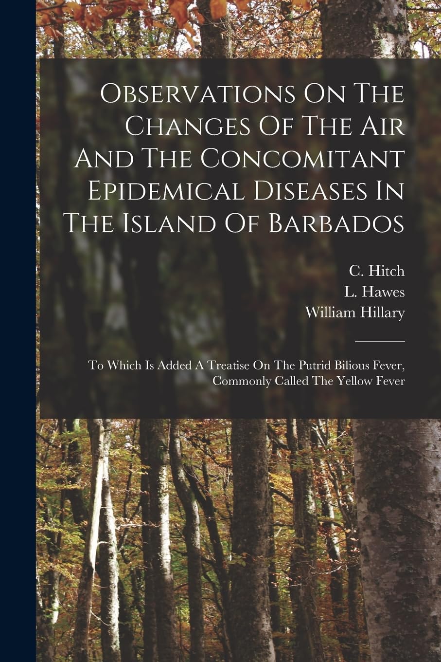 Observations On The Changes Of The Air And The Concomitant Epidemical Diseases In The Island Of Barbados: To Which Is Added A Treatise On The Putrid Bilious Fever, Commonly Called The Yellow Fever Medicine