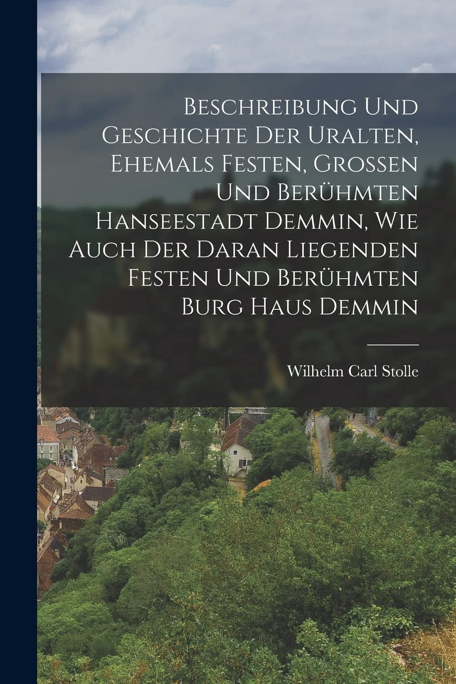 Beschreibung und Geschichte der uralten, ehemals Festen, grossen und berühmten Hanseestadt Demmin, wie auch der daran liegenden festen und berühmten Burg Haus Demmin Politics & History