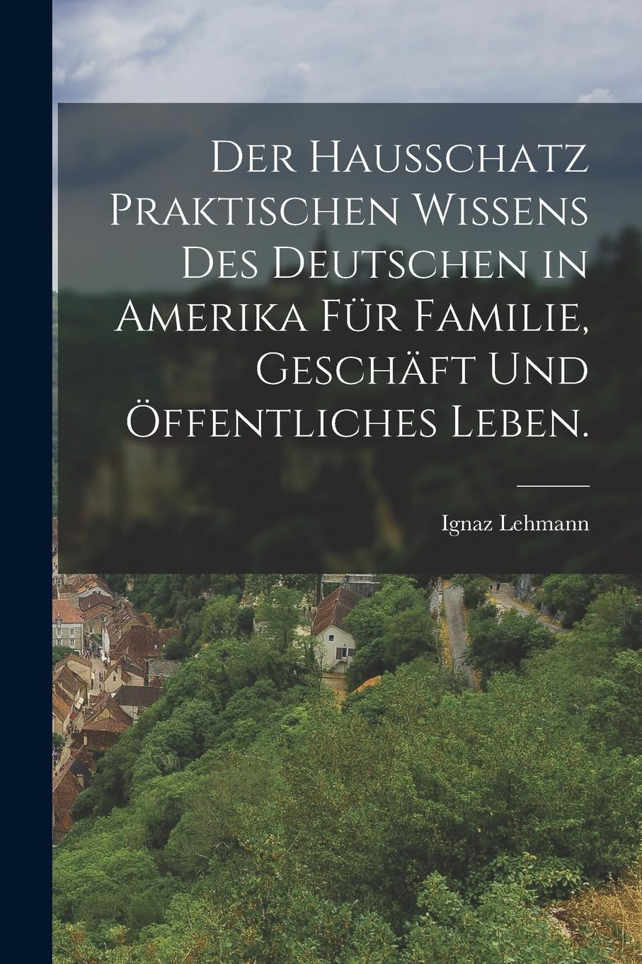 Der Hausschatz praktischen Wissens des Deutschen in Amerika für Familie, Geschäft und öffentliches Leben. Politics & History