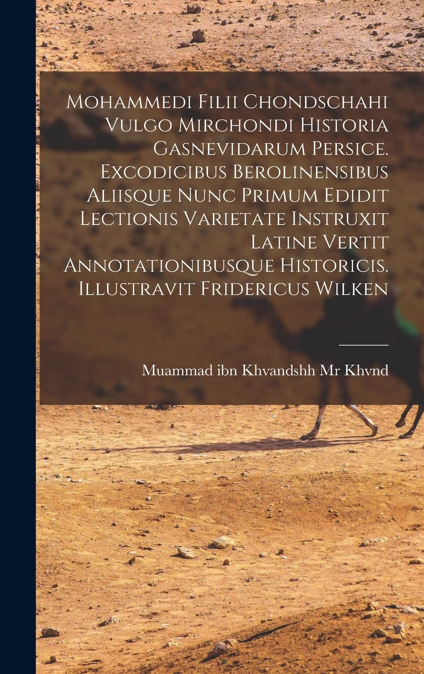 Mohammedi Filii Chondschahi Vulgo Mirchondi Historia Gasnevidarum Persice. Excodicibus Berolinensibus Aliisque Nunc Primum Edidit Lectionis Varietate ... Historicis. Illustravit Fridericus Wilken Social Sciences