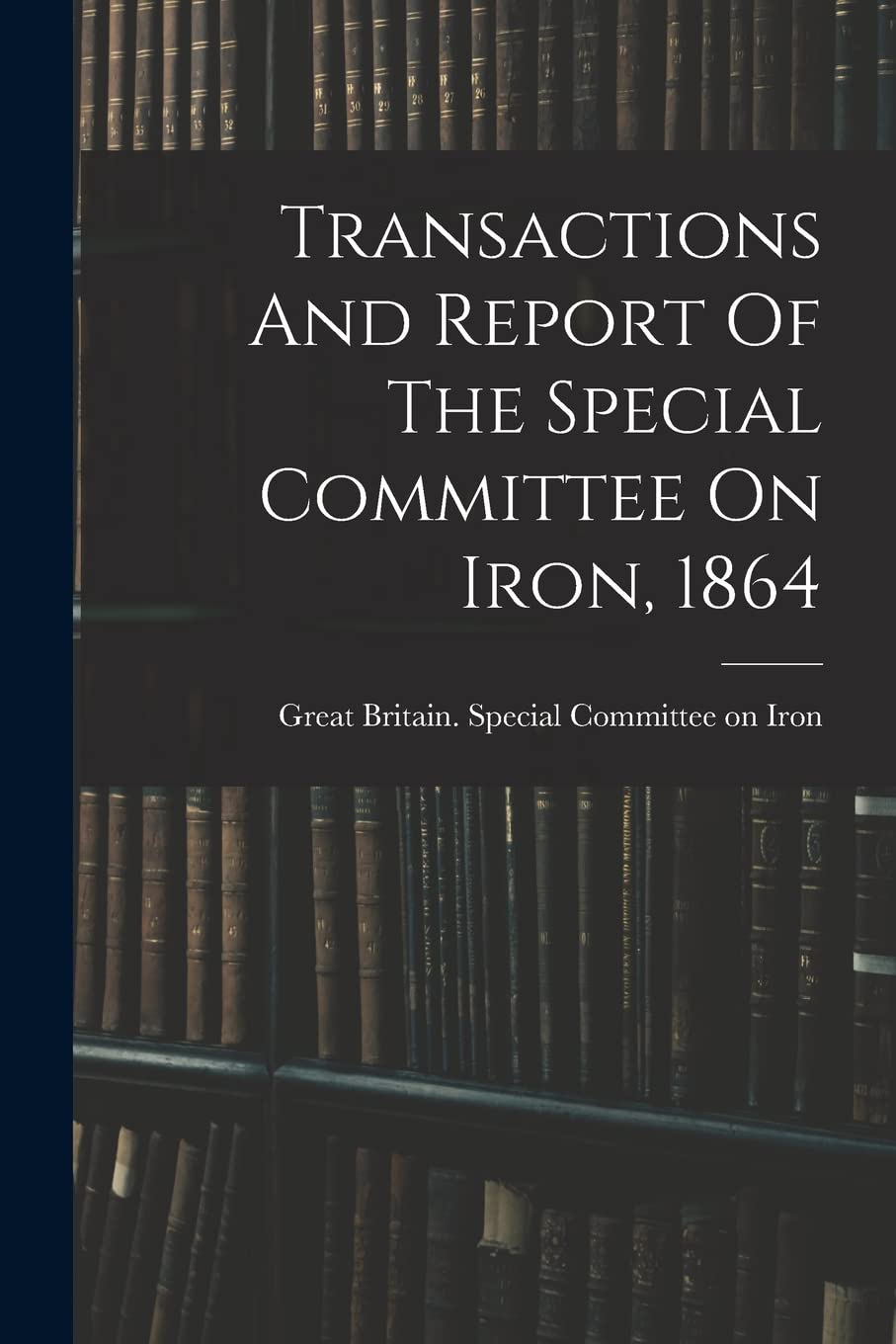 Transactions And Report Of The Special Committee On Iron, 1864 Books
