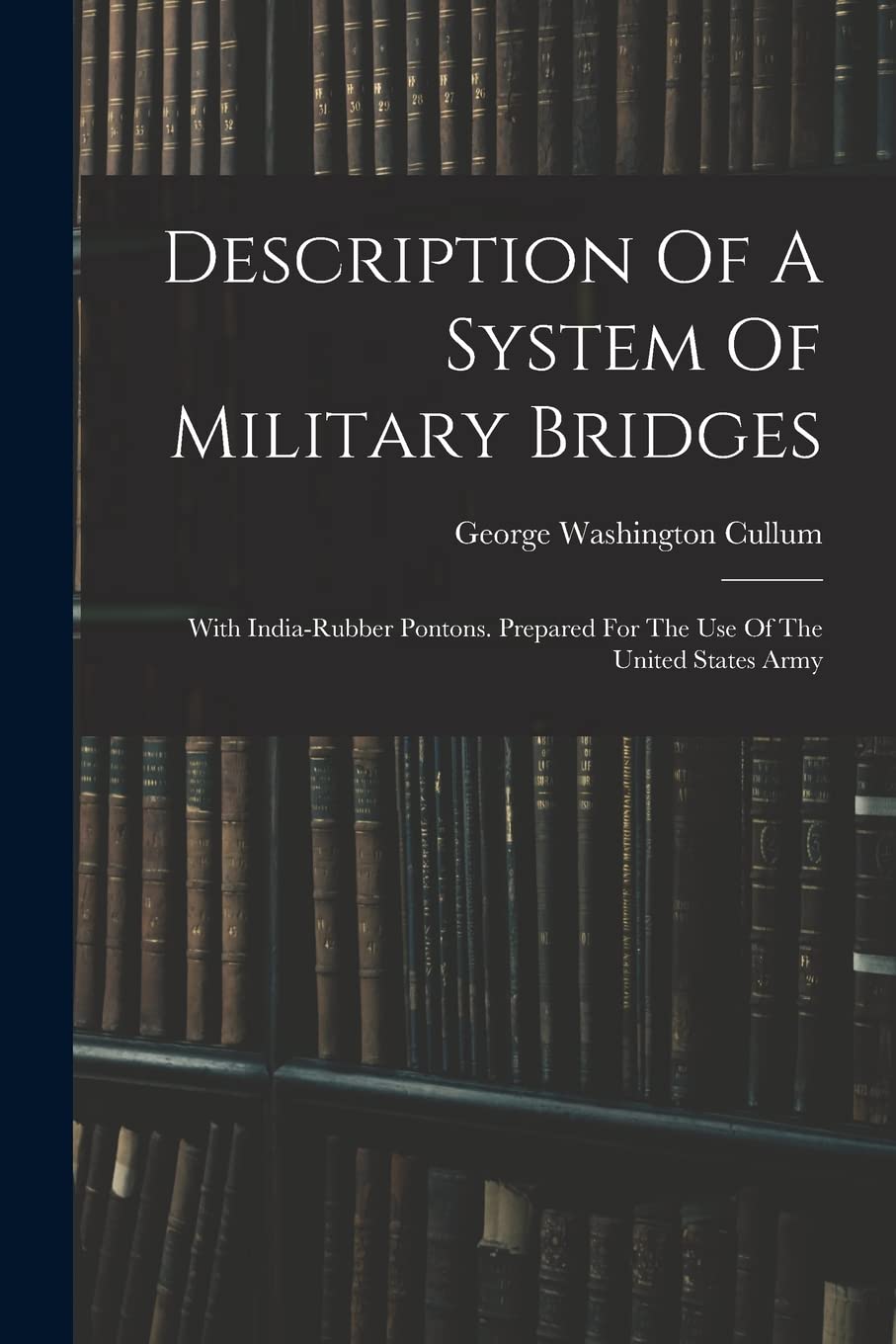 Description Of A System Of Military Bridges: With India-rubber Pontons. Prepared For The Use Of The United States Army Politics & History