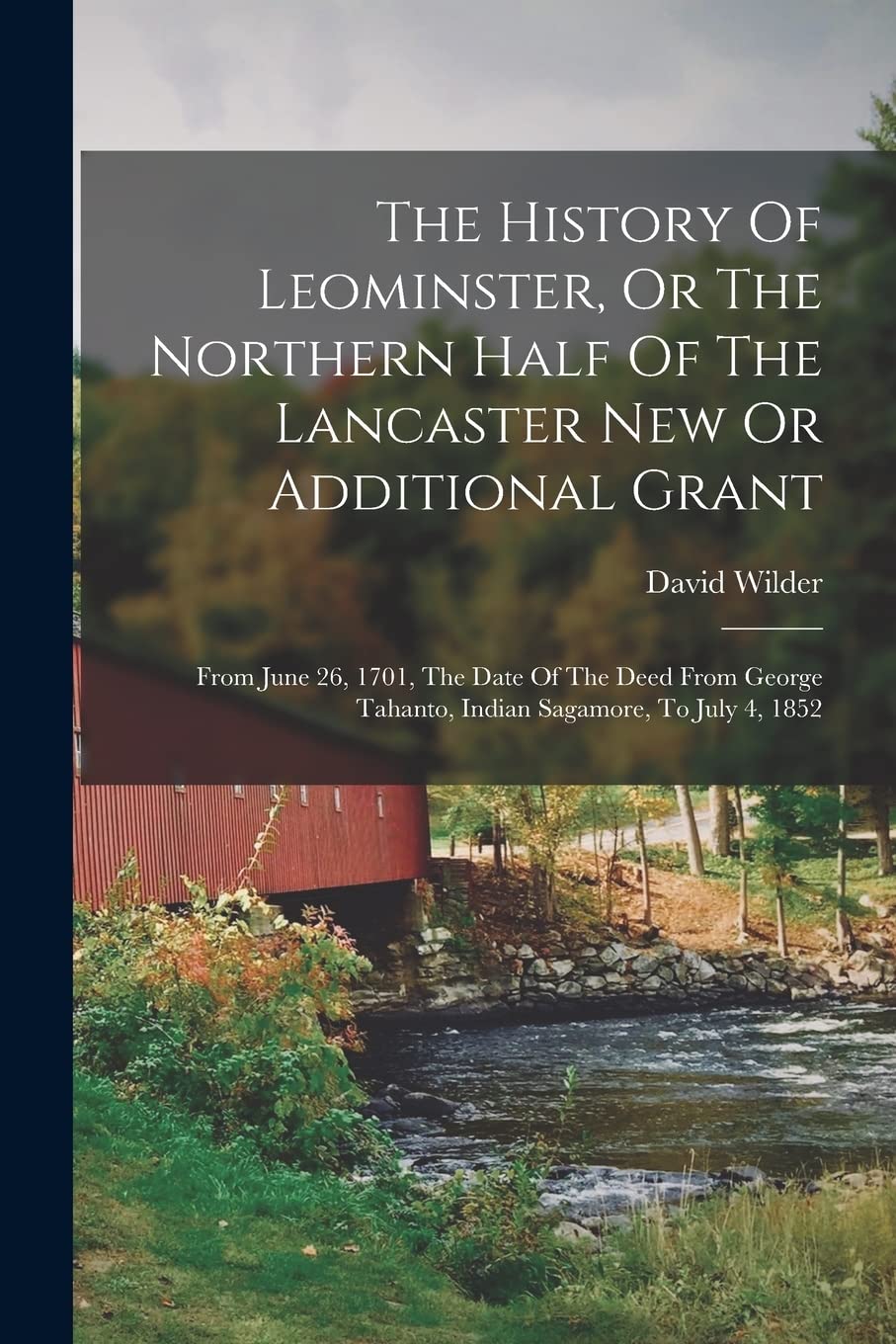 The History Of Leominster, Or The Northern Half Of The Lancaster New Or Additional Grant: From June 26, 1701, The Date Of The Deed From George Tahanto, Indian Sagamore, To July 4, 1852 Books